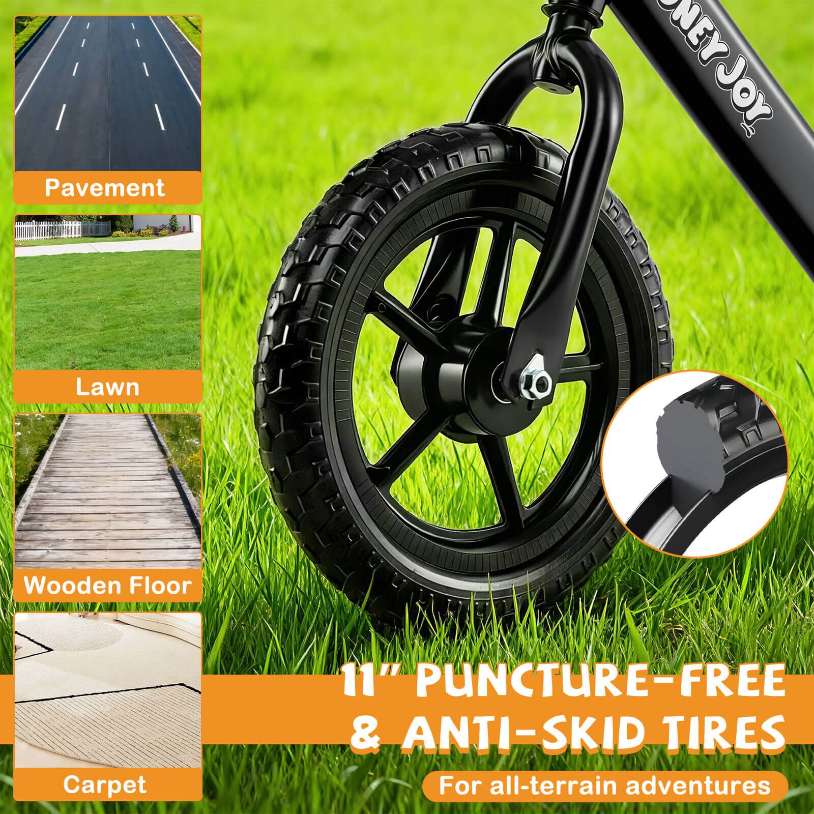 Pavement  
Lawn  
Wooden Floor  
Carpet  

11" PUNCTURE-FREE & ANTI-SKID TIRES  
For all-terrain adventures
