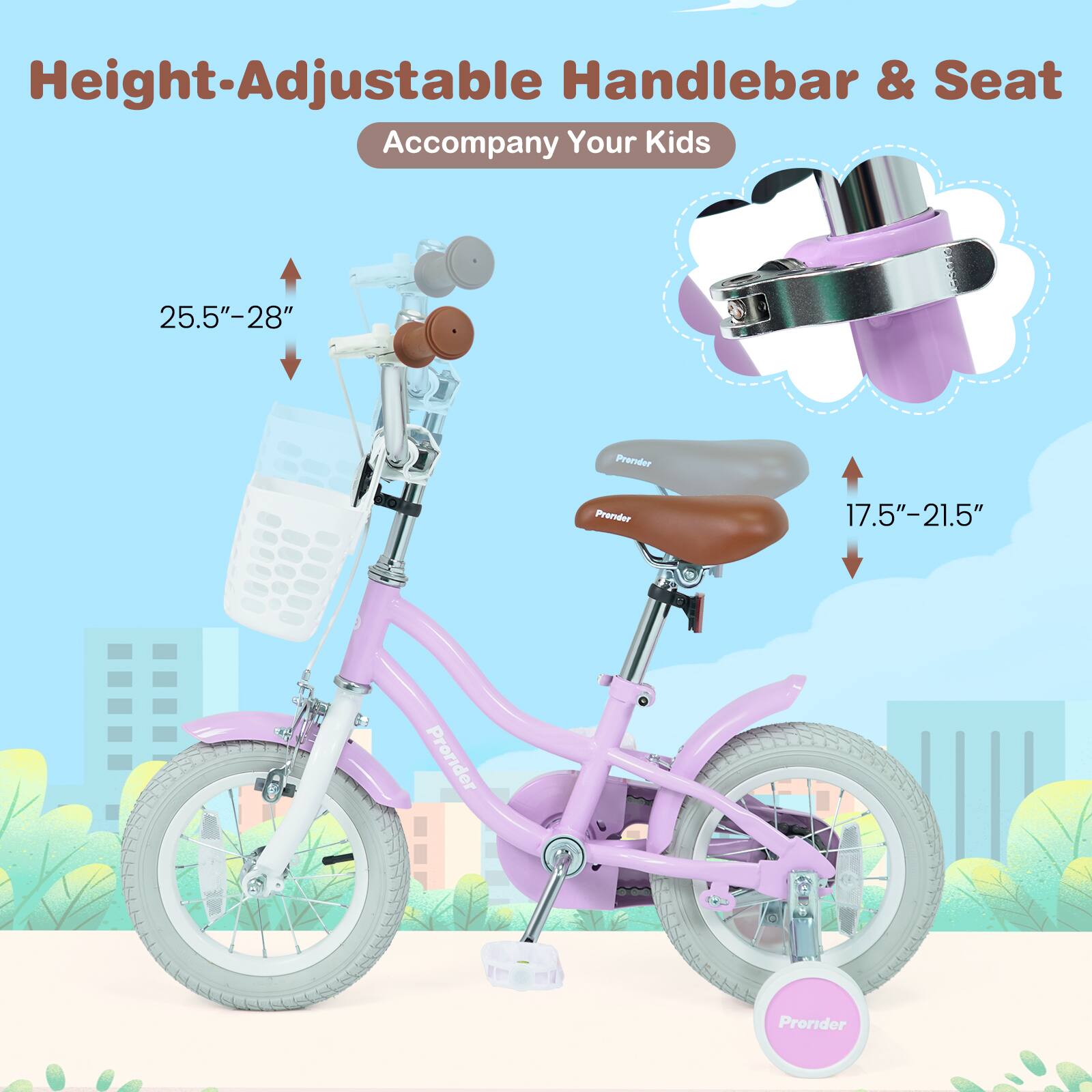 Height-Adjustable Handlebar & Seat Accompany Your Kids  
25.5"-28"  
Prorider  
17.5"-21.5"  
Prorider