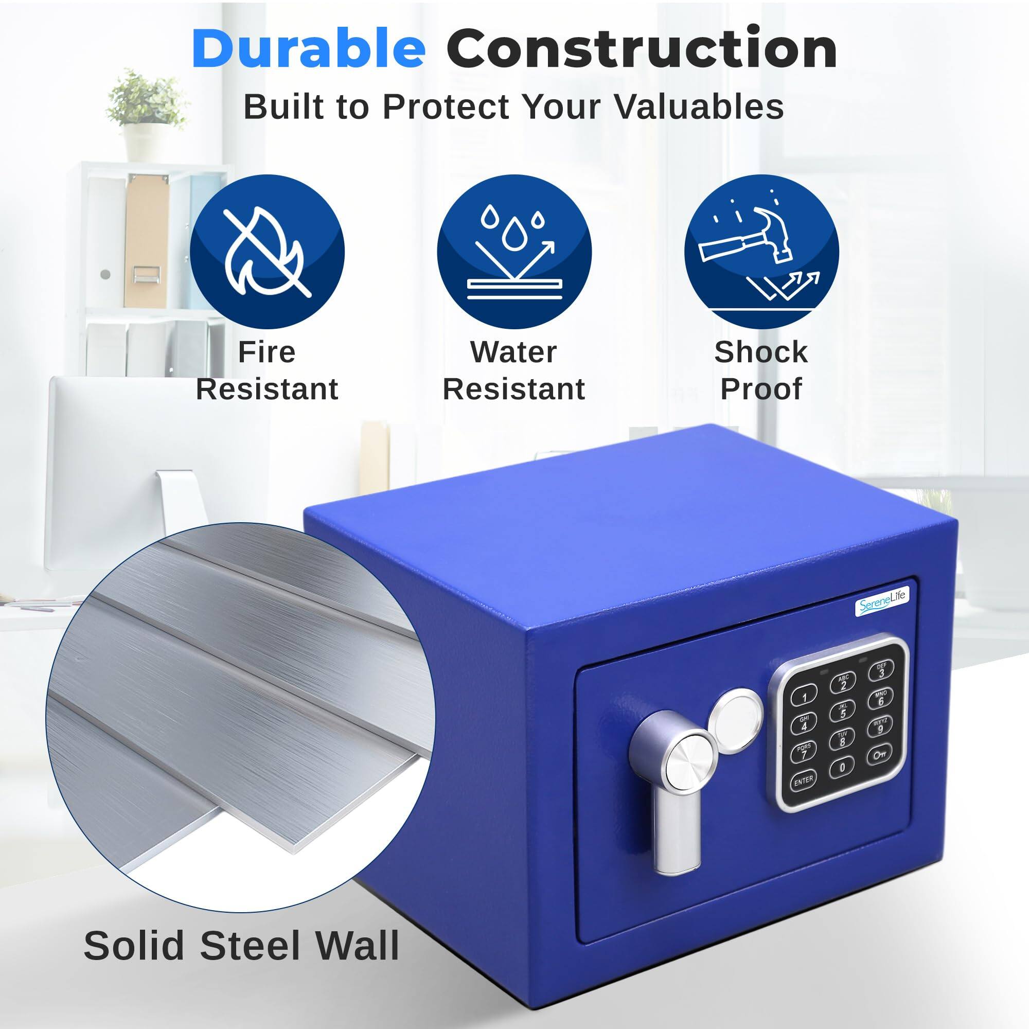 Durable Construction  
Built to Protect Your Valuables  
Fire Resistant  
Water Resistant  
Shock Proof  
Solid Steel Wall
