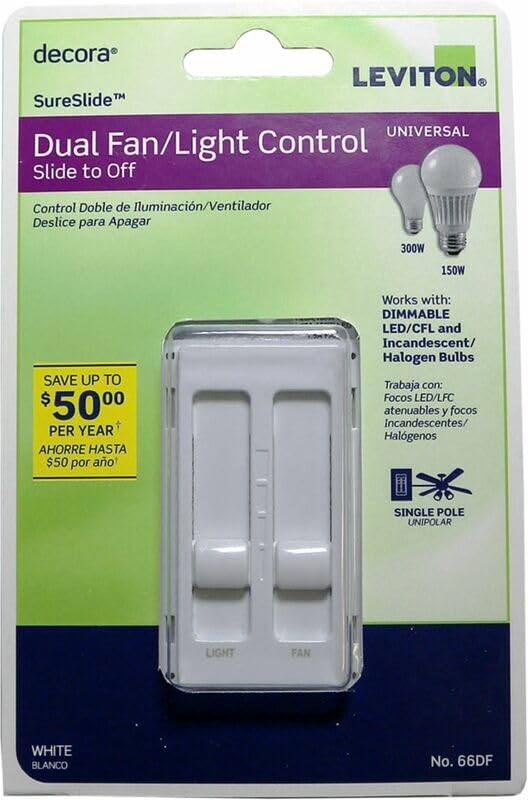 decora LEVITON SureSlide UNIVERSAL Dual Fan/Light Control Slide to Off  
Control Doble de Iluminación/Ventilador Deslice para Apagar  
300W  
150W  
SAVE UP TO $5000 PER YEAR AHORRE HASTA $50 por año  
Works with: DIMMABLE LED/CFL and Incandescent/ Halogen Bulbs Trabaja con: Focos LED/LFC atenuables y focos Incandescentes/ Halógenos  
SINGLE POLE UNIPOLAR  
LIGHT  
FAN  
WHITE BLANCO  
No. 66DF