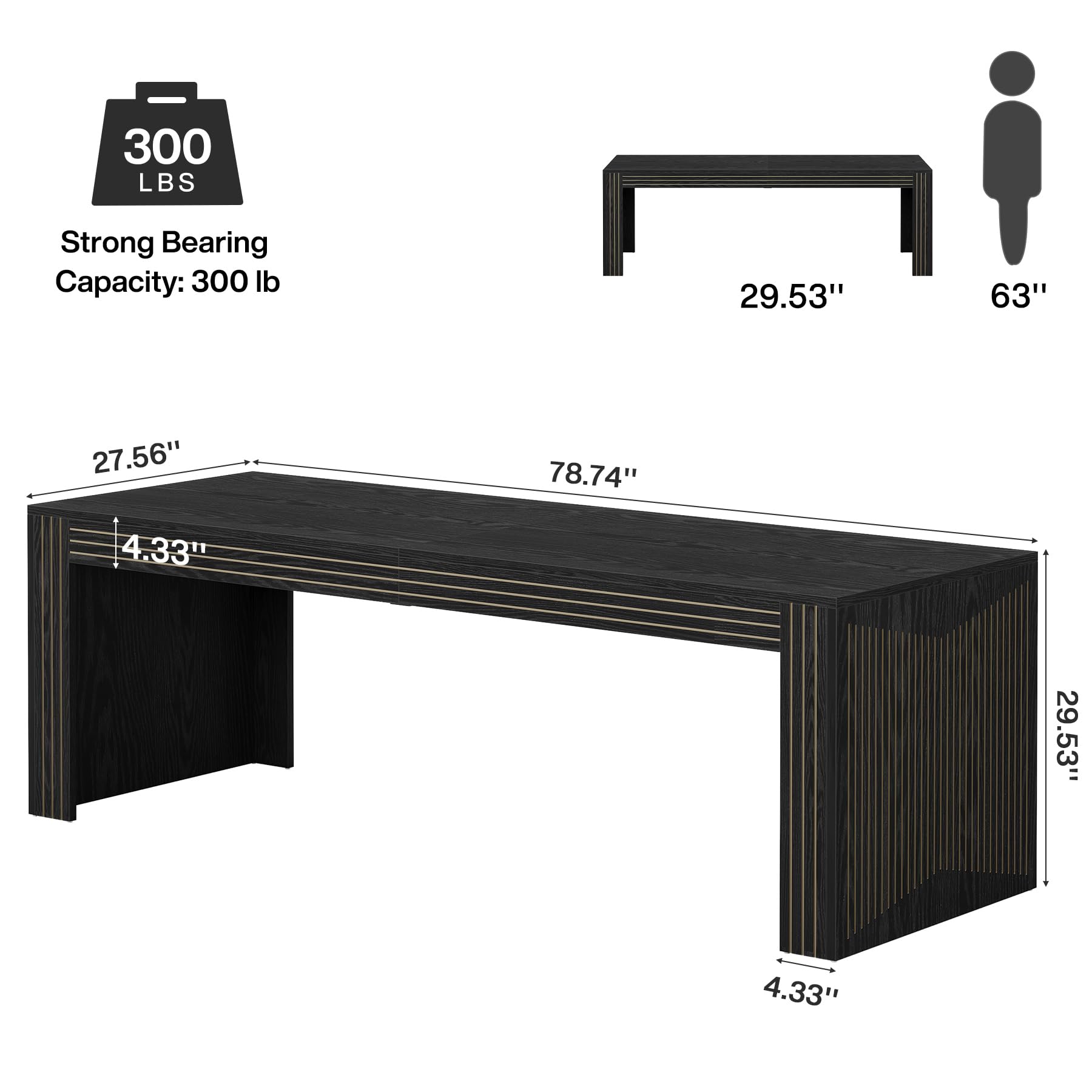 300 LBS  
Strong Bearing Capacity: 300 lb  
29.53"  
63"  
27.56"  
4.33"  
78.74"  
29.53"  
4.33"