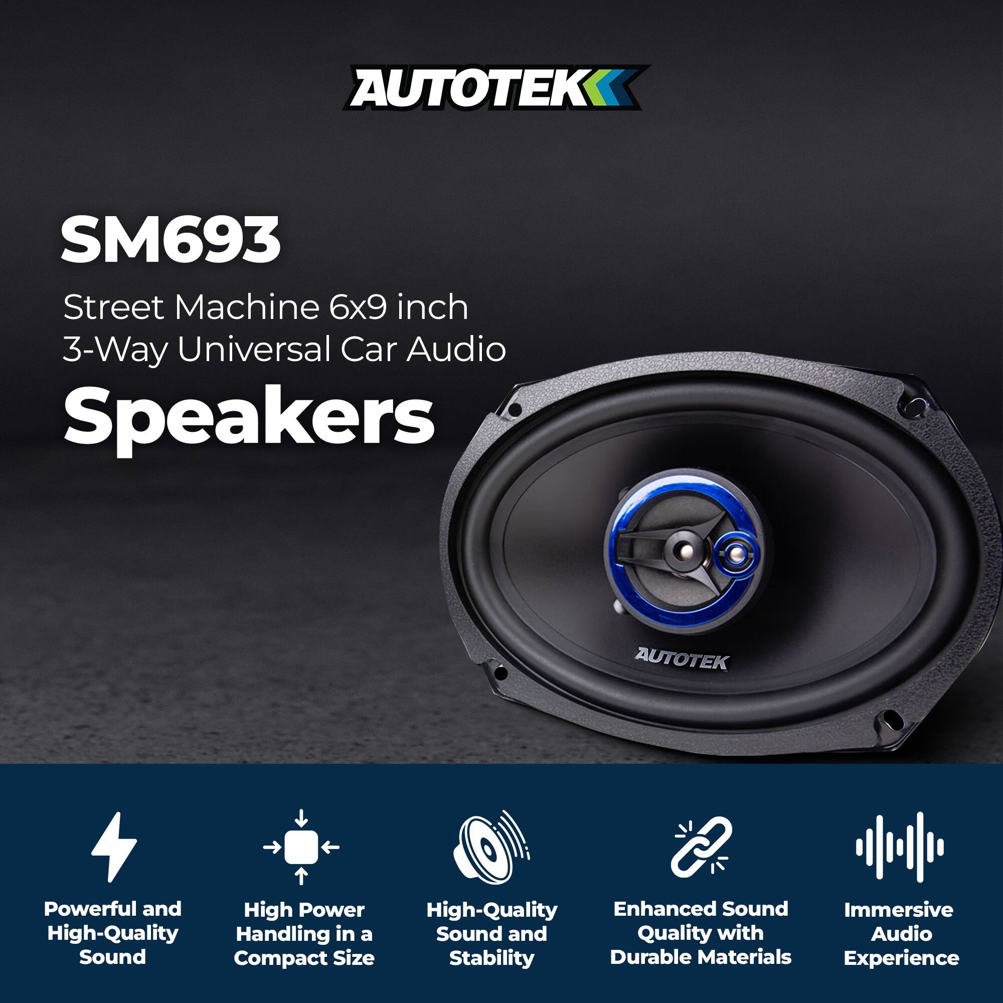 AUTOTEK  
SM693  
Street Machine 6x9 inch 3-Way Universal Car Audio Speakers  

- Powerful and High-Quality Sound  
- High Power Handling in a Compact Size  
- High-Quality Sound and Stability  
- Enhanced Sound Quality with Durable Materials  
- Immersive Audio Experience