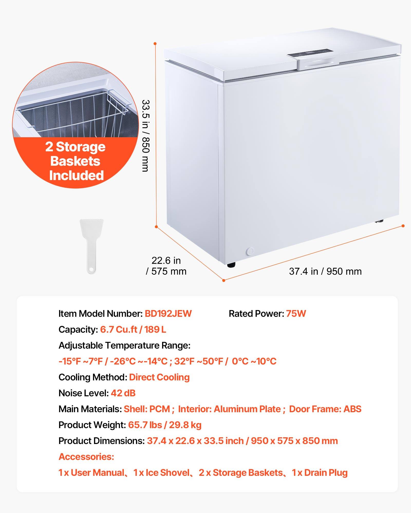 2 Storage Baskets Included

33.5 in / 850 mm  
22.6 in / 575 mm  
37.4 in / 950 mm  

Item Model Number: BD192JEW  
Rated Power: 75W  
Capacity: 6.7 Cu.ft / 189 L  
Adjustable Temperature Range: -15°F ~ 7°F / -26°C ~ -14°C; 32°F ~ 50°F / 0°C ~ 10°C  
Cooling Method: Direct Cooling  
Noise Level: 42 dB  
Main Materials: Shell: PCM; Interior: Aluminum Plate; Door Frame: ABS  
Product Weight: 65.7 lbs / 29.8 kg  
Product Dimensions: 37.4 x 22.6 x 33.5 inch / 950 x 575 x 850 mm  

Accessories:  
1x User Manual, 1x Ice Shovel, 2x Storage Baskets, 1x Drain Plug