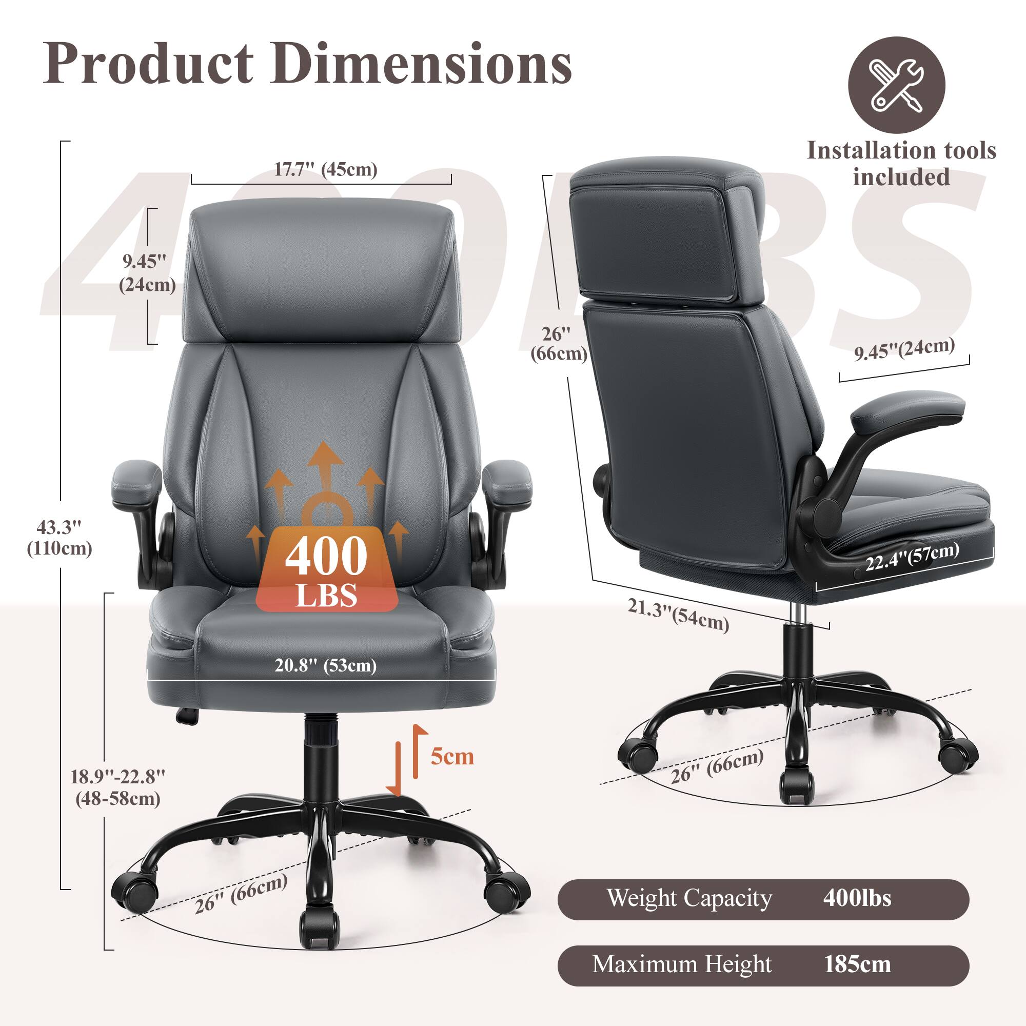 Product Dimensions  
Installation tools included  

- Seat Height: 17.7" (45cm)  
- Back Height: 43.3" (110cm)  
- Seat Width: 21.3" (54cm)  
- Back Width: 21.3" (54cm)  
- Armrest Height: 9.45" (24cm)  
- Seat Depth: 22.4" (57cm)  
- Base Width: 26" (66cm)  
- Base Height: 5cm  
- Maximum Height: 185cm  

Weight Capacity: 400lbs