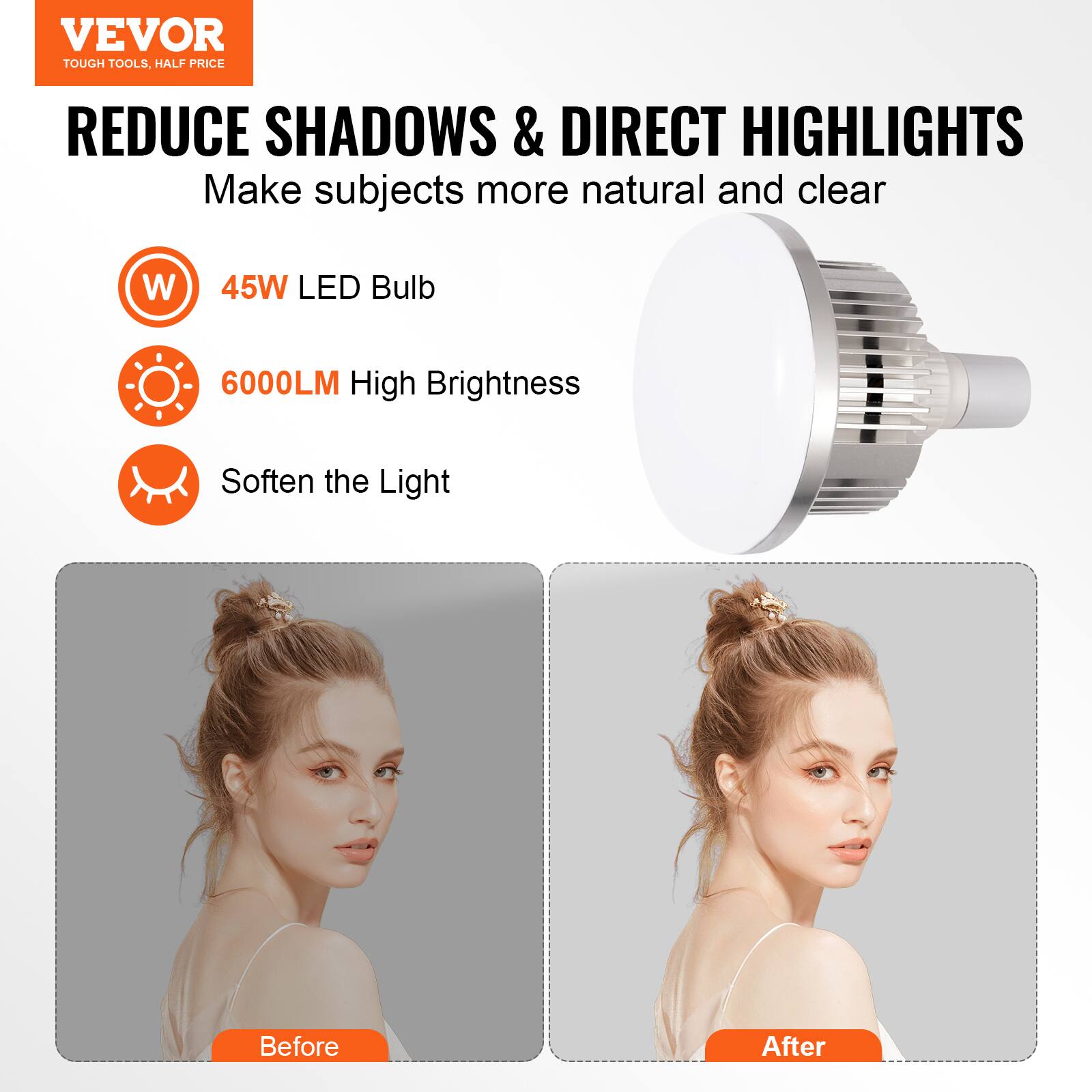 VEVOR  
TOUGH TOOLS, HALF PRICE  

REDUCE SHADOWS & DIRECT HIGHLIGHTS  
Make subjects more natural and clear  

- 45W LED Bulb  
- 6000LM High Brightness  
- Soften the Light  

Before  
After