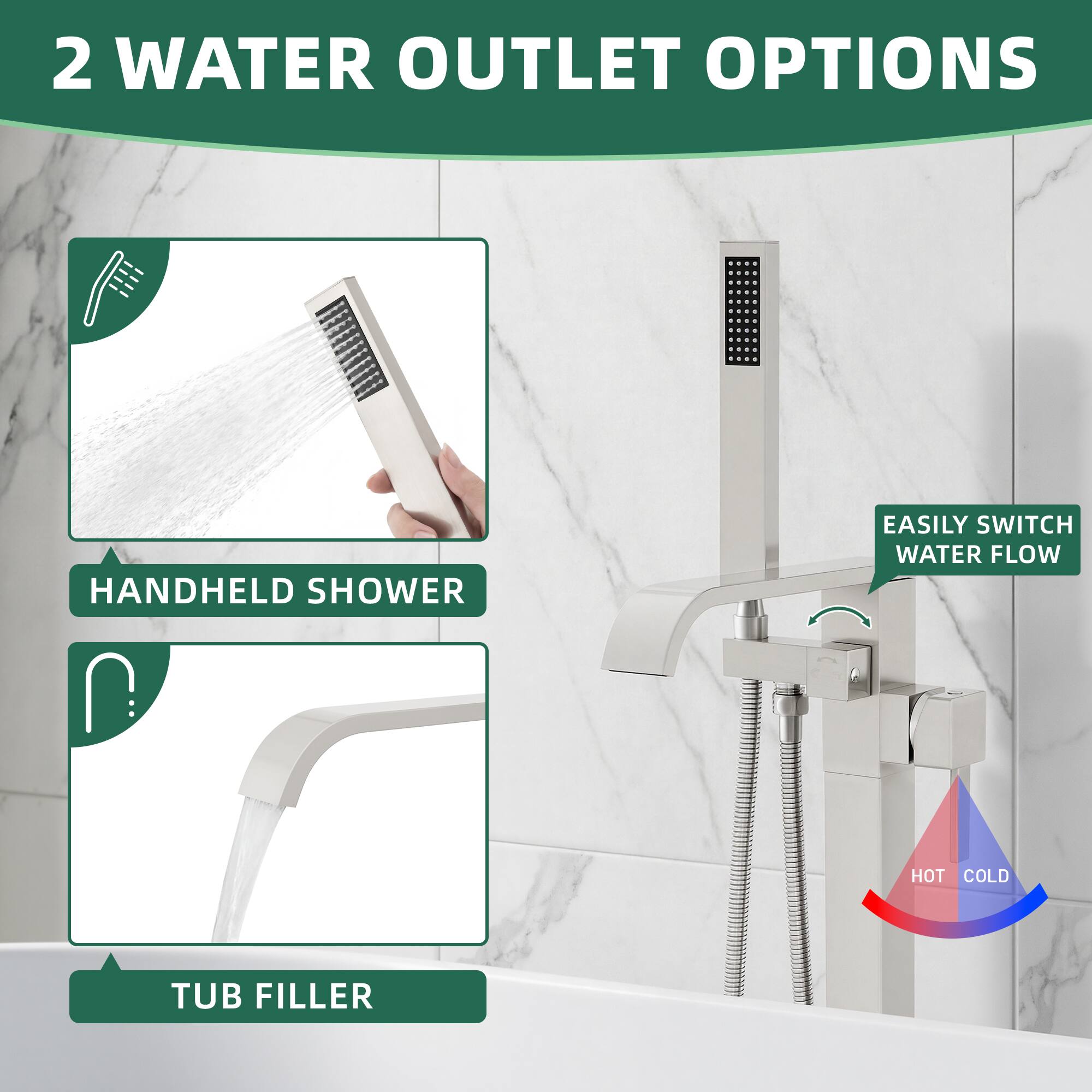 2 WATER OUTLET OPTIONS

- HANDHELD SHOWER
- TUB FILLER

EASILY SWITCH WATER FLOW

HOT COLD