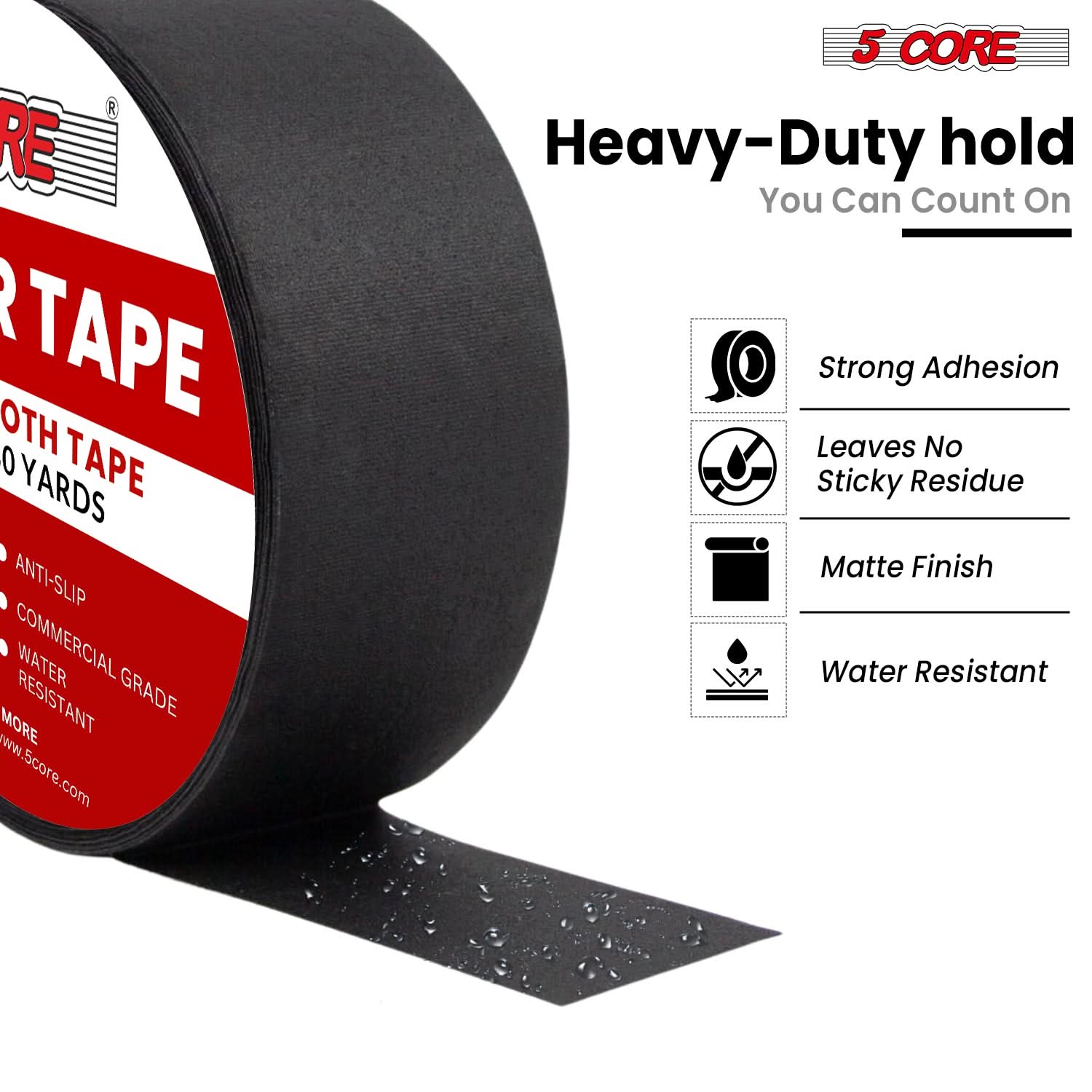 **RE TAPE**

**BOTH TAPE 100 YARDS**

- ANTI-SLIP
- COMMERCIAL GRADE
- WATER RESISTANT

**5 CORE**

**Heavy-Duty hold**
**You Can Count On**

- Strong Adhesion
- Leaves No Sticky Residue
- Matte Finish
- Water Resistant

**www.5core.com**