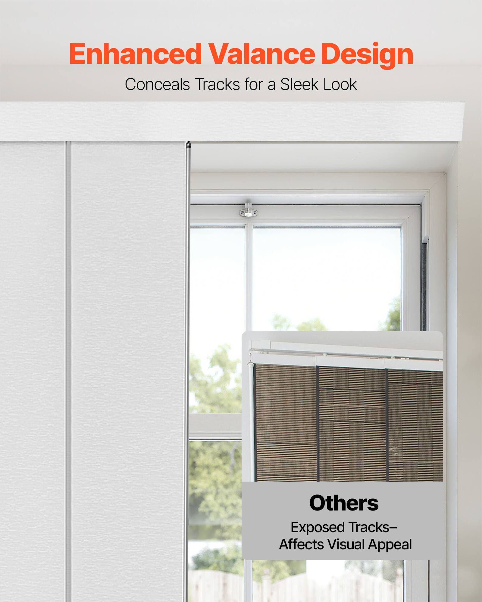 Enhanced Valance Design  
Conceals Tracks for a Sleek Look  

Others  
Exposed Tracks—Affects Visual Appeal
