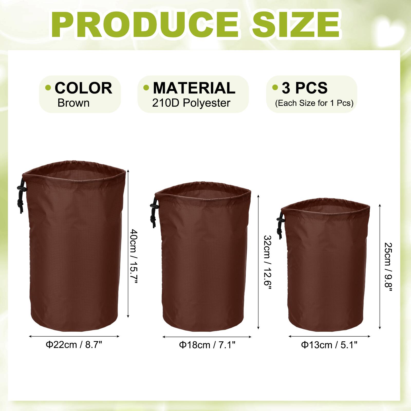 PRODUCE SIZE COLOR MATERIAL  
Brown  
210D Polyester  
3 PCS (Each Size for 1 Pcs)  
15.7" / 40cm  
12.6" / 32cm  
9.8" / 25cm  
8.7" / 22cm  
7.1" / 18cm  
5.1" / 13cm