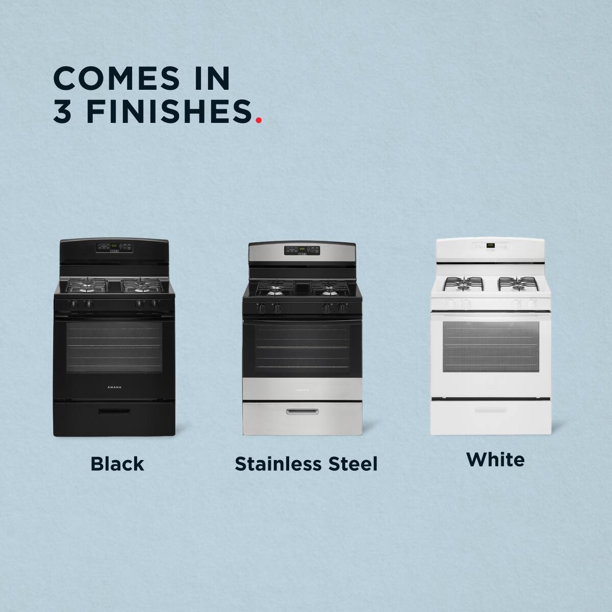 COMES IN 3 FINISHES.

- Black
- Stainless Steel
- White