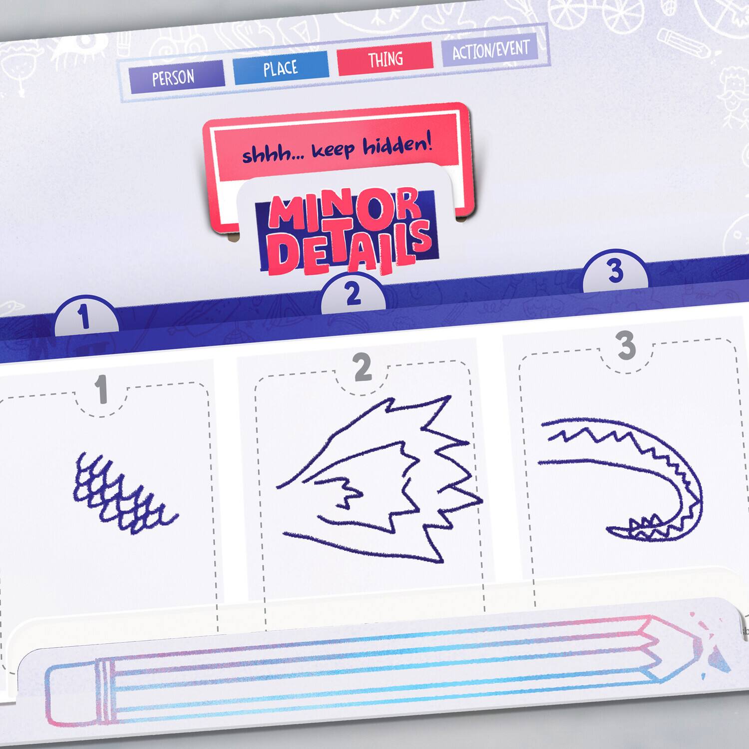 PERSON PLACE THING ACTION/EVENT 1 shhh... keep hidden! MINOR DETAIL'S 2 3