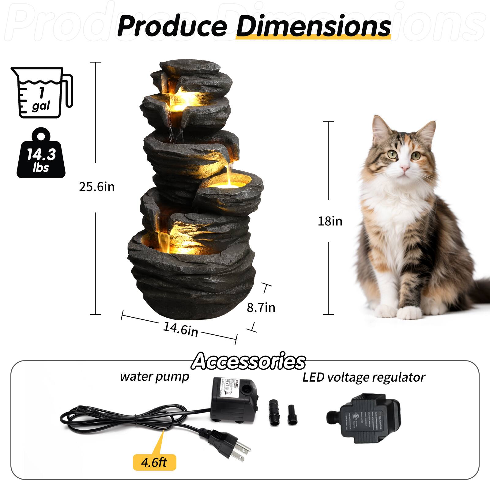 Prod Produce Dimensions  
1 gal  
14.3 lbs  
25.6in  
18in  
8.7in  
14.6in  

Accessories  
water pump  
LED voltage regulator  
4.6ft
