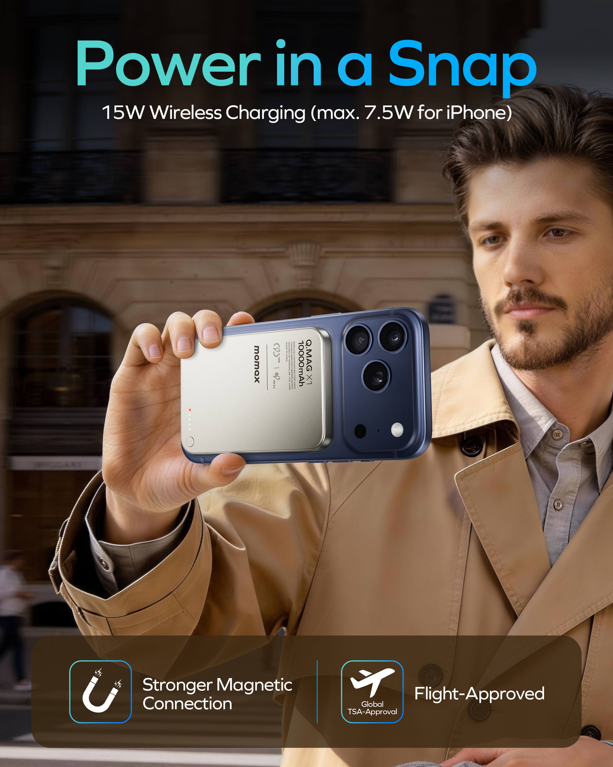 Power in a Snap  
15W Wireless Charging (max. 7.5W for iPhone)  

momex  
10000mAh Q.MAG X1  

Stronger Magnetic Connection  
Flight-Approved  
Global TSA-Approval