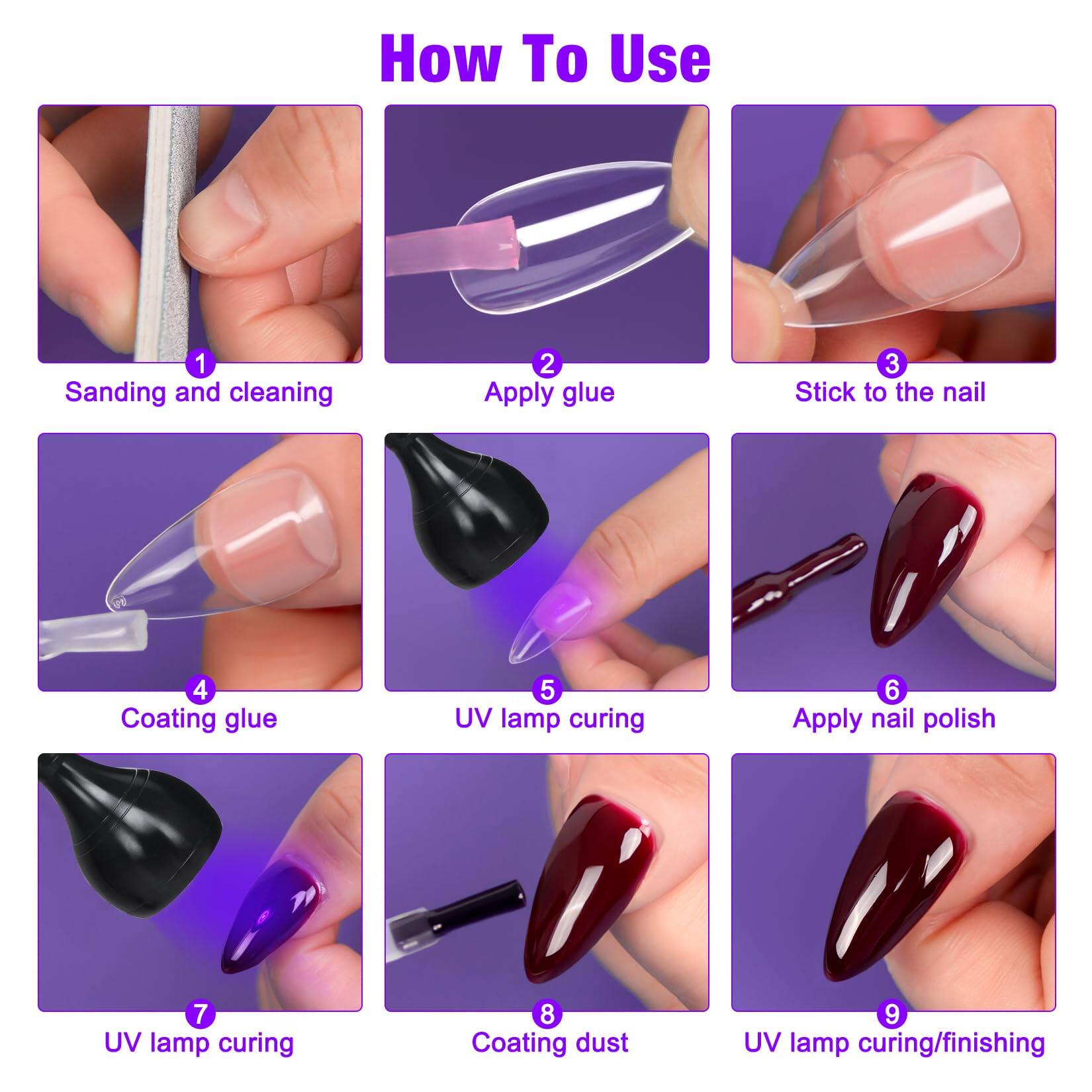 How To Use

1. Sanding and cleaning
2. Apply glue
3. Stick to the nail
4. Coating glue
5. UV lamp curing
6. Apply nail polish
7. UV lamp curing
8. Coating dust
9. UV lamp curing/finishing