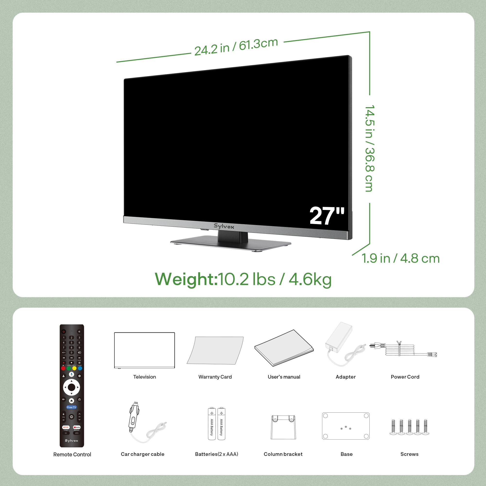 24.2 in / 61.3 cm  
14.5 in / 36.8 cm  
1.9 in / 4.8 cm  

Weight: 10.2 lbs / 4.6 kg  

Sylvex 27"  

Included Items:  
- Remote Control  
- Television  
- Warranty Card  
- User's Manual  
- Adapter  
- Power Cord  
- Car charger cable  
- Batteries (2x AAA)  
- Column bracket  
- Base  
- Screws