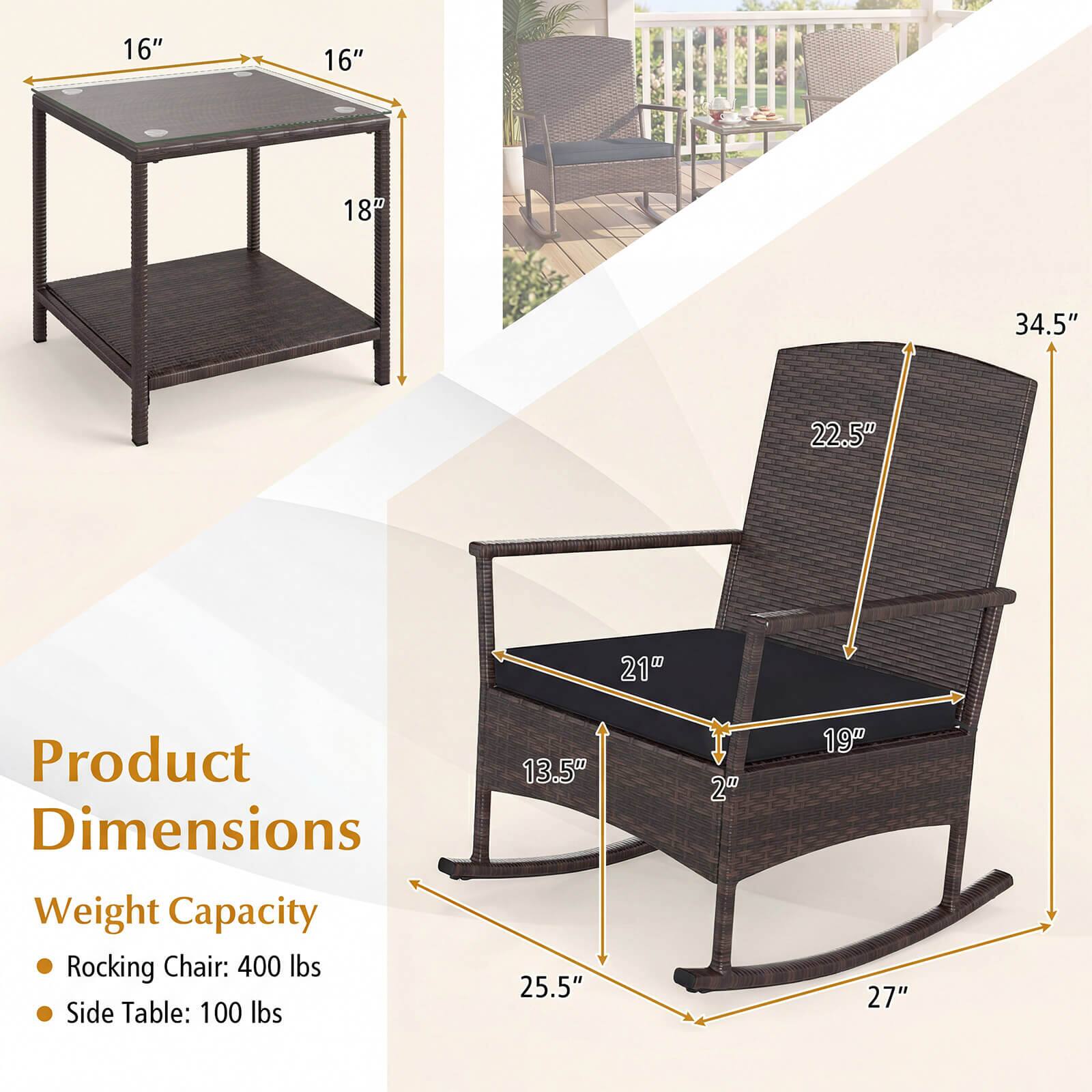 16" 16" 18" 34.5" 22.5" 21" Product Dimensions Weight Capacity Rocking Chair: 400 lbs Side Table: 100 lbs 13.5" 25.5" 2" 19" 27"