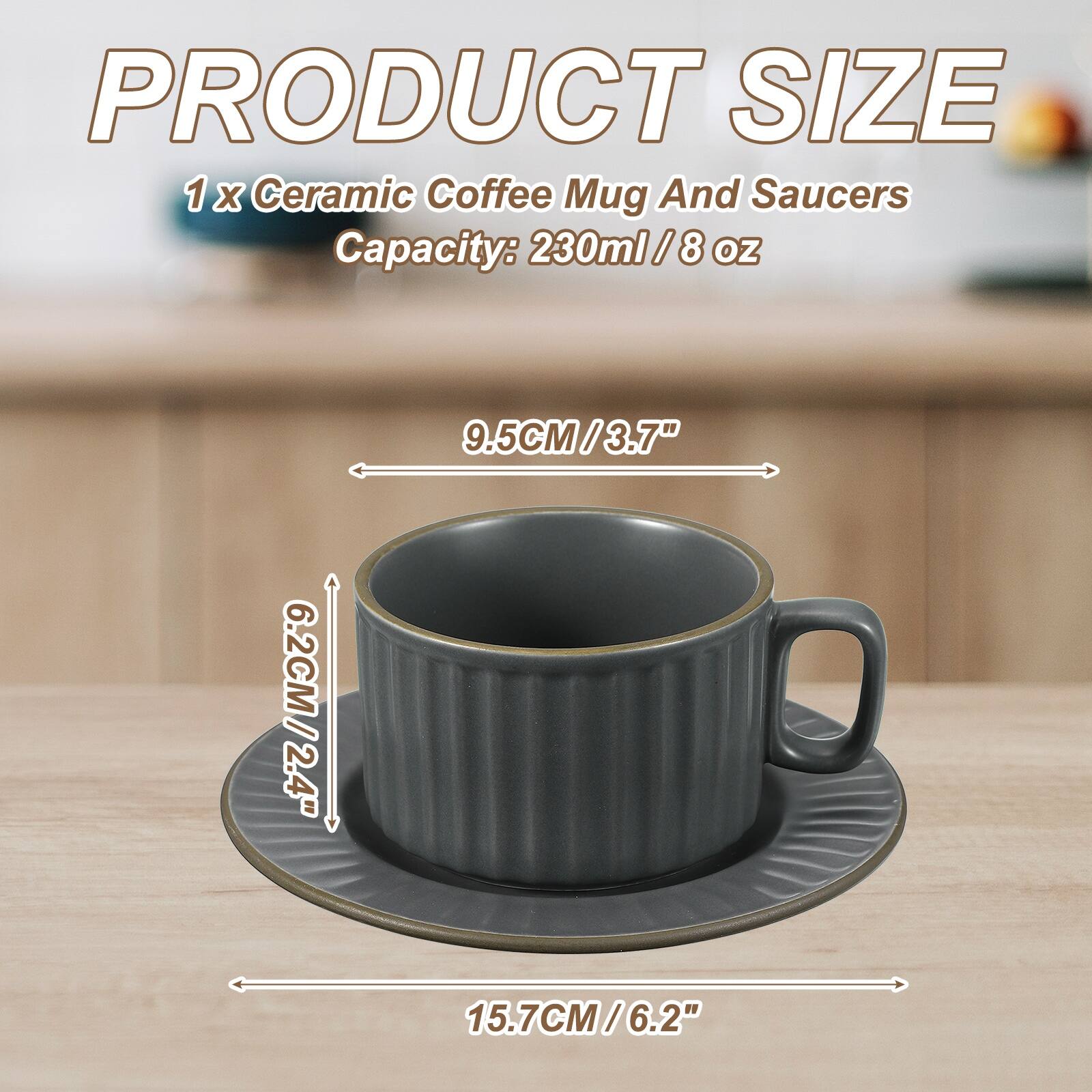 PRODUCT SIZE  
1 x Ceramic Coffee Mug And Saucers  
Capacity: 230ml / 8 oz  
9.5CM / 3.7"  
6.2CM / 2.4"  
15.7CM / 6.2"