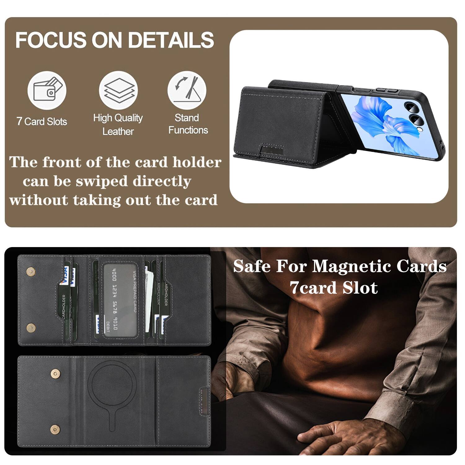 FOCUS ON DETAILS

7 Card Slots
High Quality Leather
Stand Functions

The front of the card holder can be swiped directly without taking out the card

CARDHOLDER DOOH 753 5678 DEBIT 10 WIe PREPAID CAND AUIT ARCHOLDES

Safe For Magnetic Cards
7card Slot