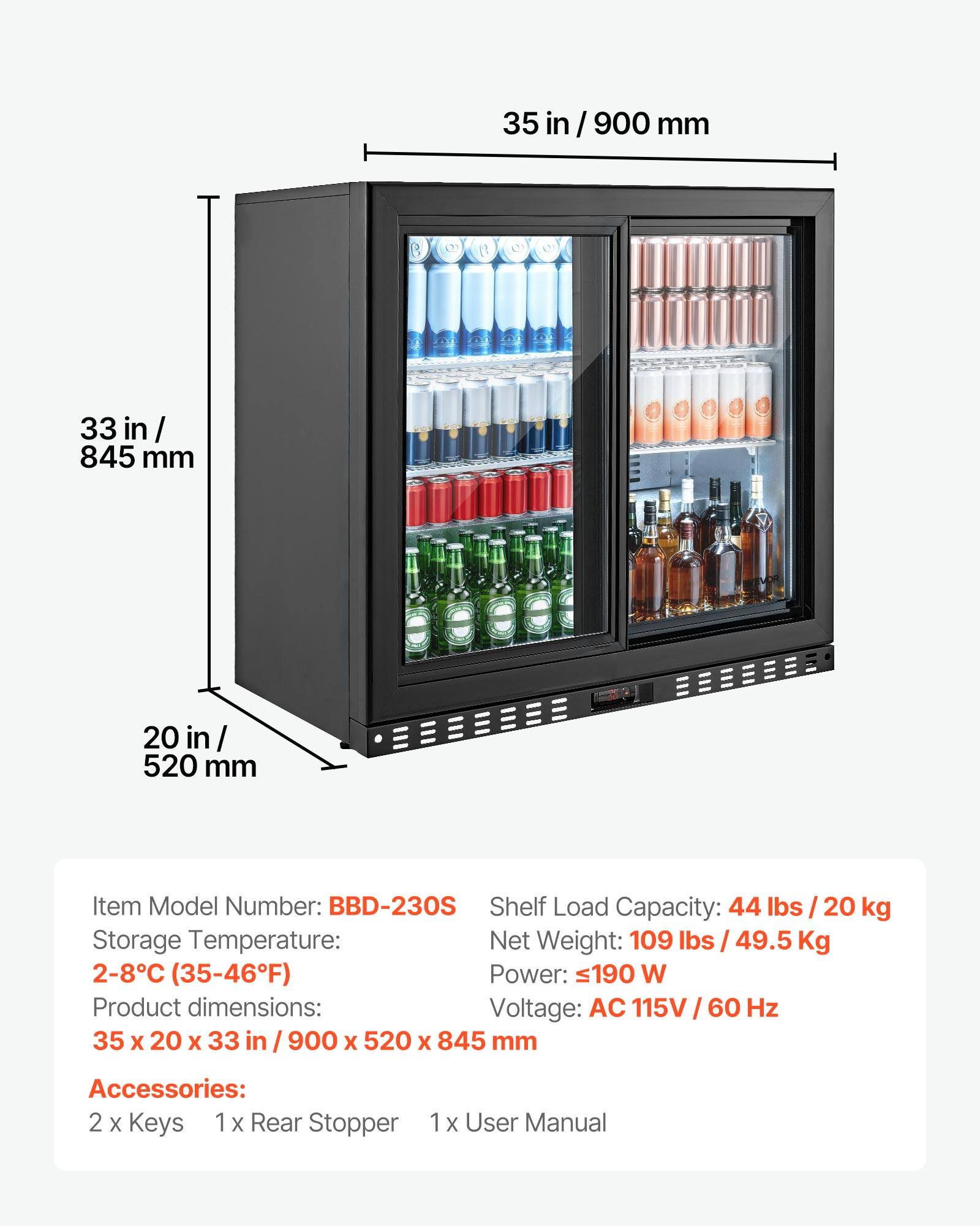 35 in / 900 mm  
33 in / 845 mm  
20 in / 520 mm  

Item Model Number: BBD-230S  
Shelf Load Capacity: 44 lbs / 20 kg  
Storage Temperature: 2-8°C (35-46°F)  
Net Weight: 109 lbs / 49.5 kg  
Power: ≤190 W  
Voltage: AC 115V / 60 Hz  
Product dimensions: 35 x 20 x 33 in / 900 x 520 x 845 mm  

Accessories:  
2 x Keys  
1 x Rear Stopper  
1 x User Manual