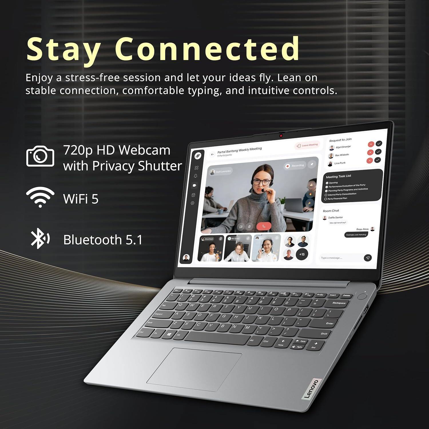 Stay Connected

Enjoy a stress-free session and let your ideas fly. Lean on stable connection, comfortable typing, and intuitive controls.

- 720p HD Webcam with Privacy Shutter
- WiFi 5
- Bluetooth 5.1