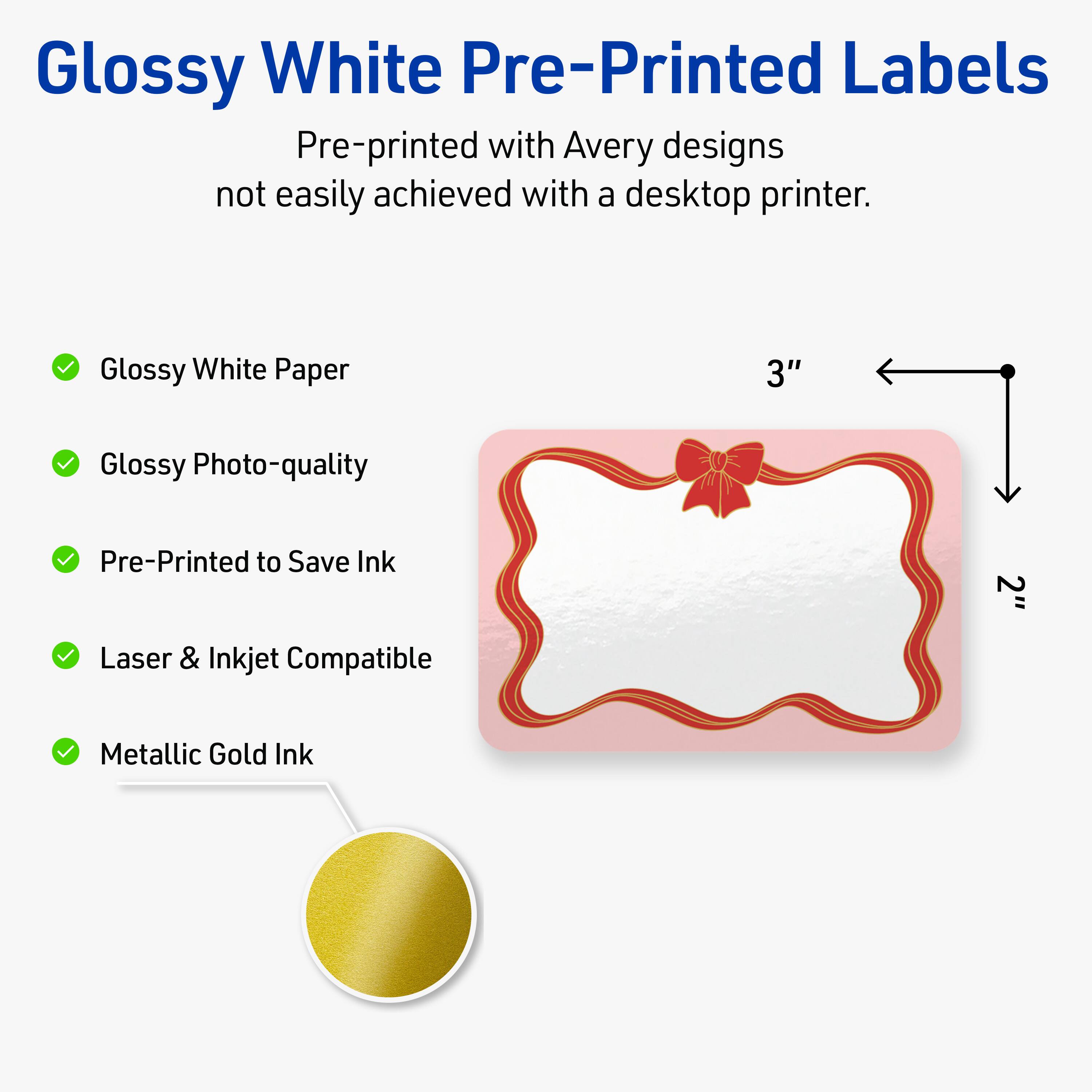 Glossy White Pre-Printed Labels

Pre-printed with Avery designs not easily achieved with a desktop printer.

- Glossy White Paper
- Glossy Photo-quality
- Pre-Printed to Save Ink
- Laser & Inkjet Compatible
- Metallic Gold Ink