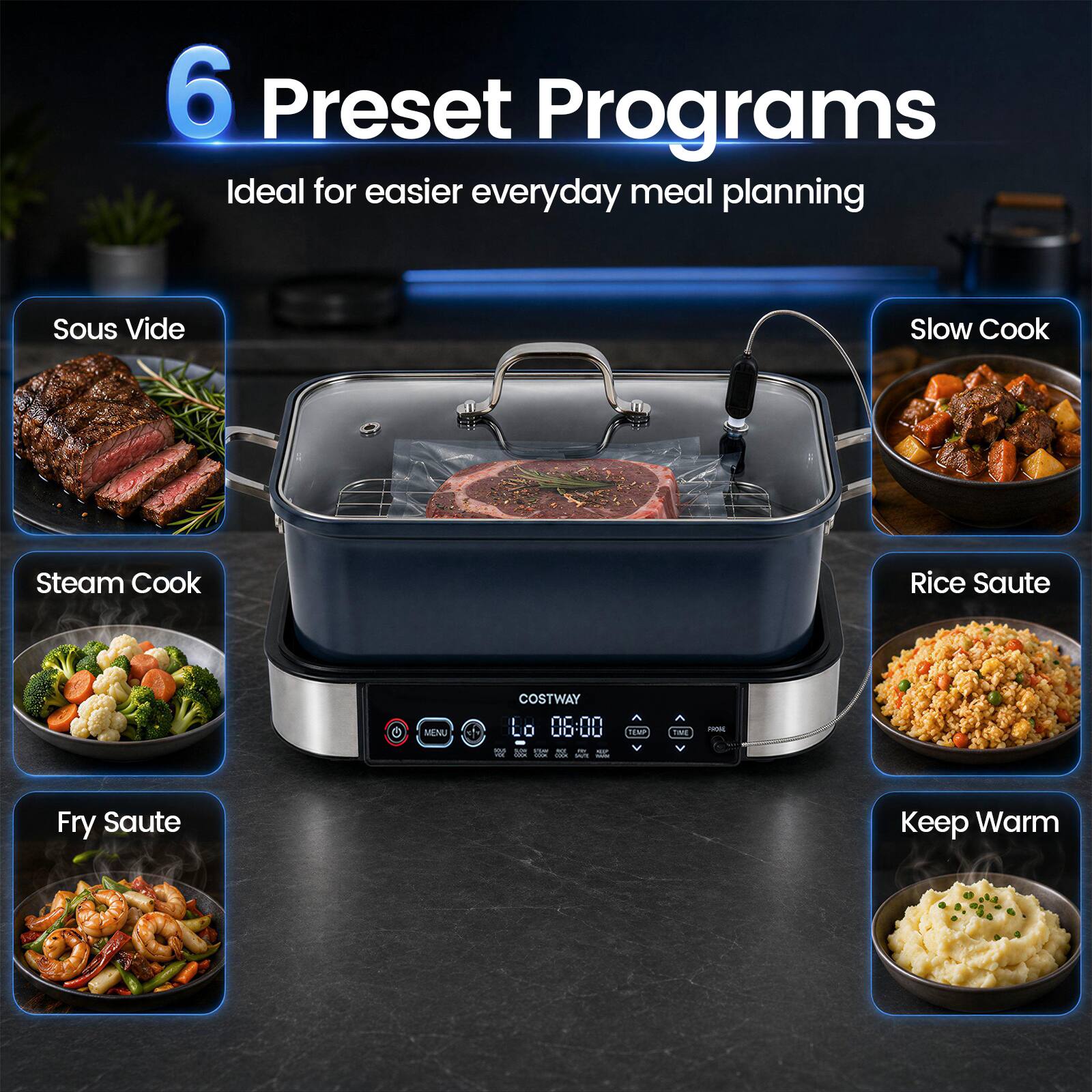 6 Preset Programs Ideal for easier everyday meal planning Sous Vide Slow Cook Steam Cook Rice Saute Fry Saute Keep Warm