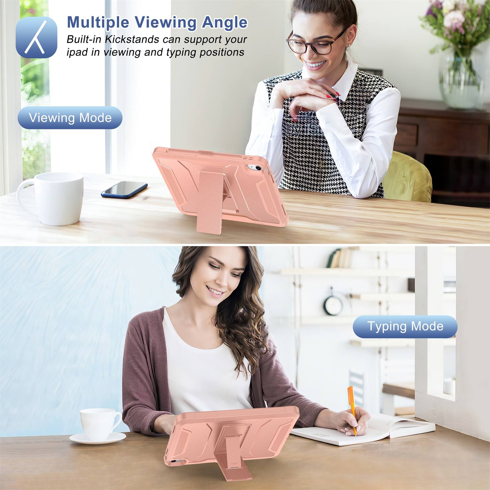 Multiple Viewing Angle  
Built-in Kickstands can support your iPad in viewing and typing positions  

Viewing Mode  

Typing Mode