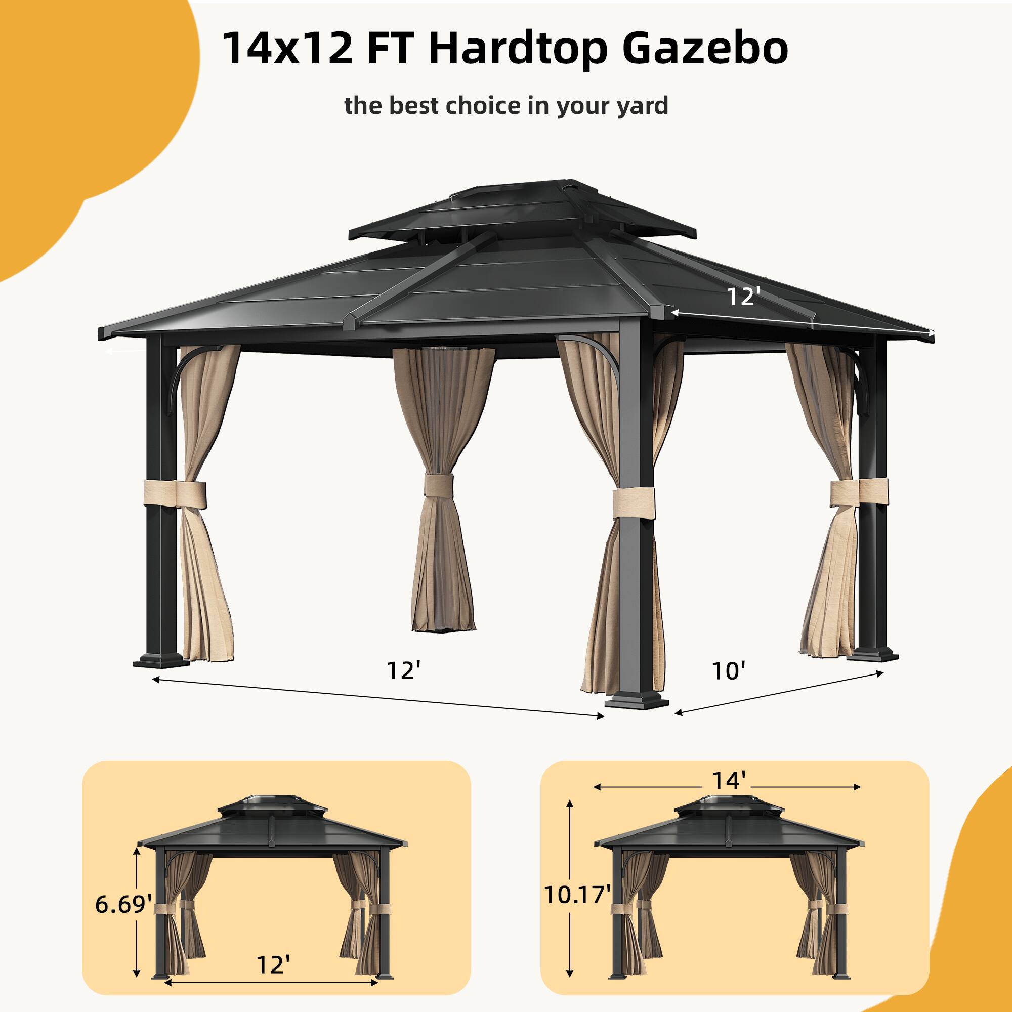 14x12 FT Hardtop Gazebo
the best choice in your yard
12'
12'
10'
14'
6.69'
10.17'
12'