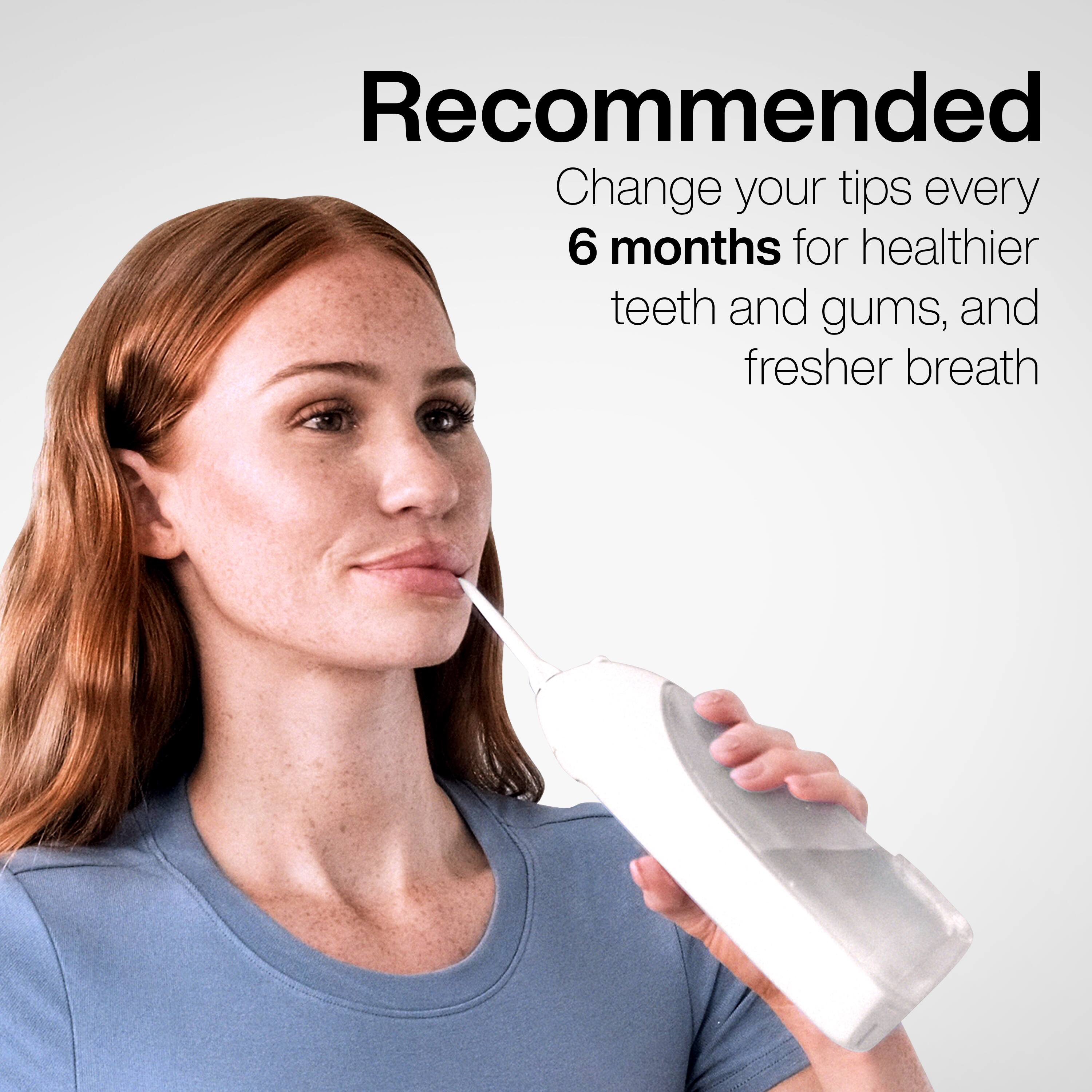 Recommended  
Change your tips every 6 months for healthier teeth and gums, and fresher breath