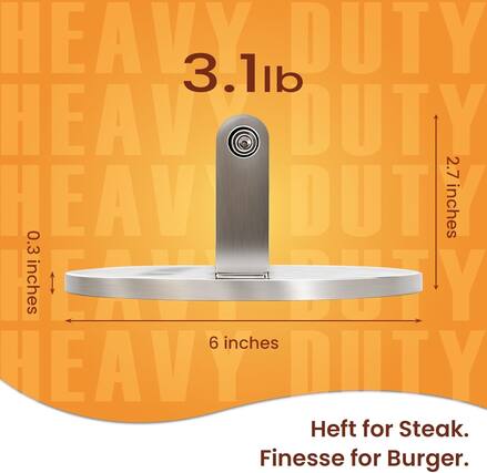 HEAVY DUTY
3.1lb
2.7 inches
0.3 inches
6 inches
Heft for Steak.
Finesse for Burger.
