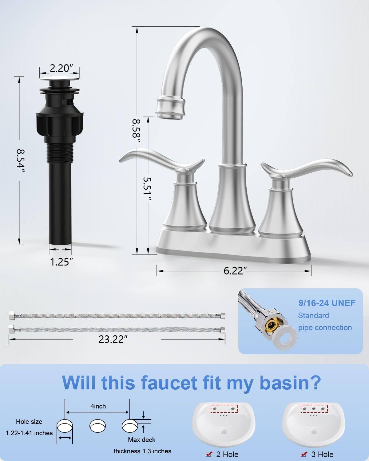 Sure, here is the corrected and grouped text from the image:

---

**Dimensions:**
- 2.20"
- 8.54"
- 8.58"
- 5.51"
- 1.25"
- 6.22"
- 23.22"

**Connection:**
- 9/16-24 UNEF
- Standard pipe connection

**Compatibility:**
- Will this faucet fit my basin?
- 4 inch Hole size: 1.22-1.41 inches
- Max deck thickness: 1.3 inches
- 2 Hole
- 3 Hole

---