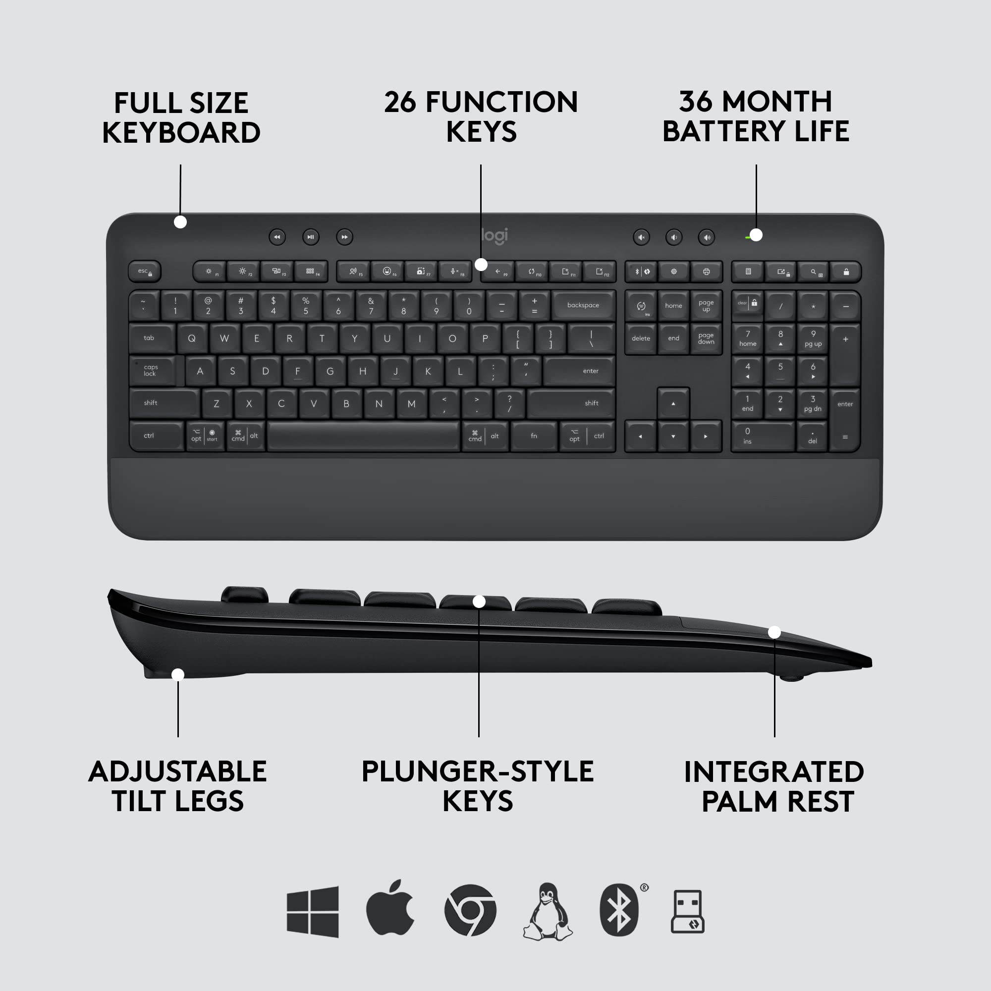 FULL SIZE KEYBOARD  
26 FUNCTION KEYS  
36 MONTH BATTERY LIFE  

ADJUSTABLE TILT LEGS  
PLUNGER-STYLE KEYS  
INTEGRATED PALM REST