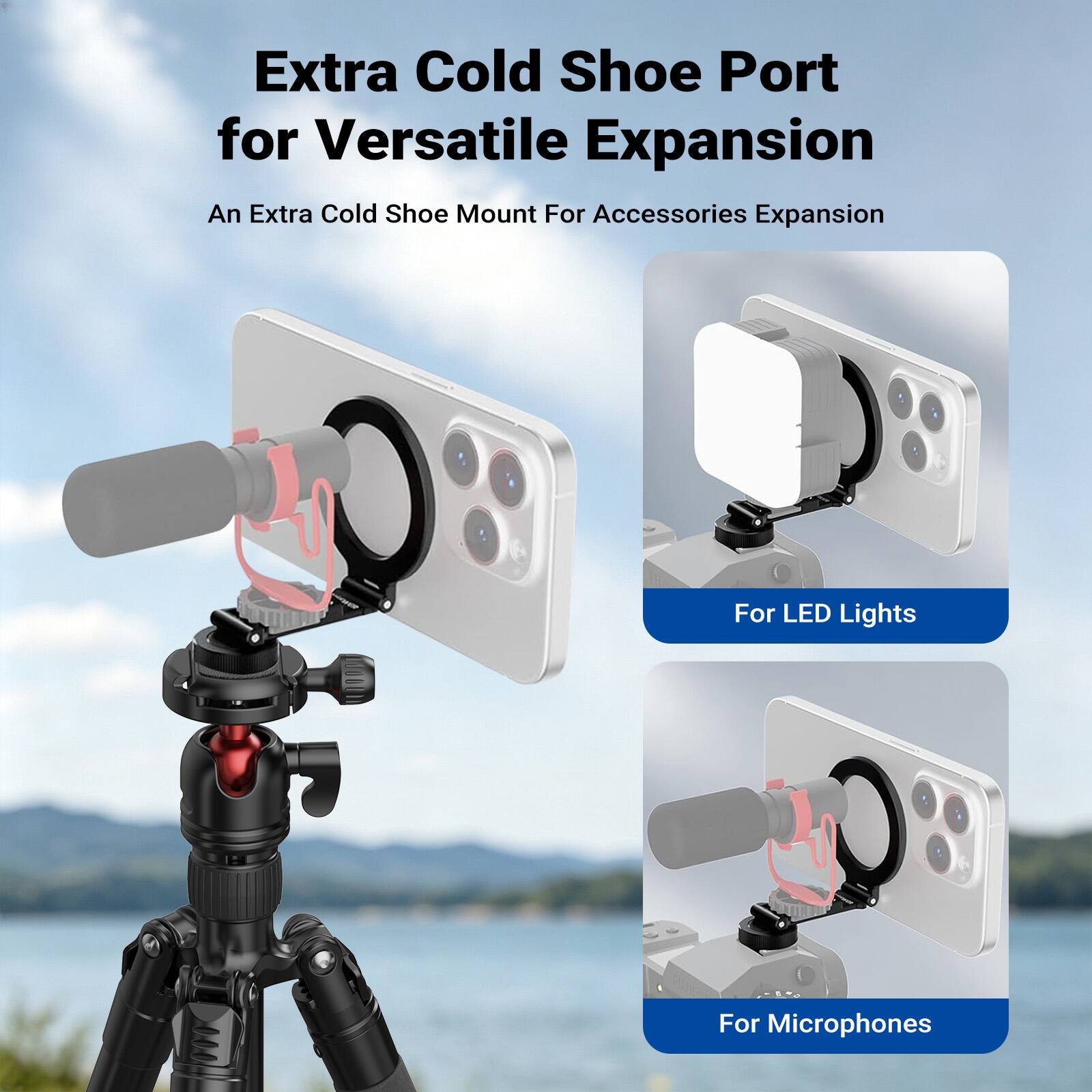 Extra Cold Shoe Port for Versatile Expansion  
An Extra Cold Shoe Mount For Accessories Expansion  
For LED Lights  
For Microphones