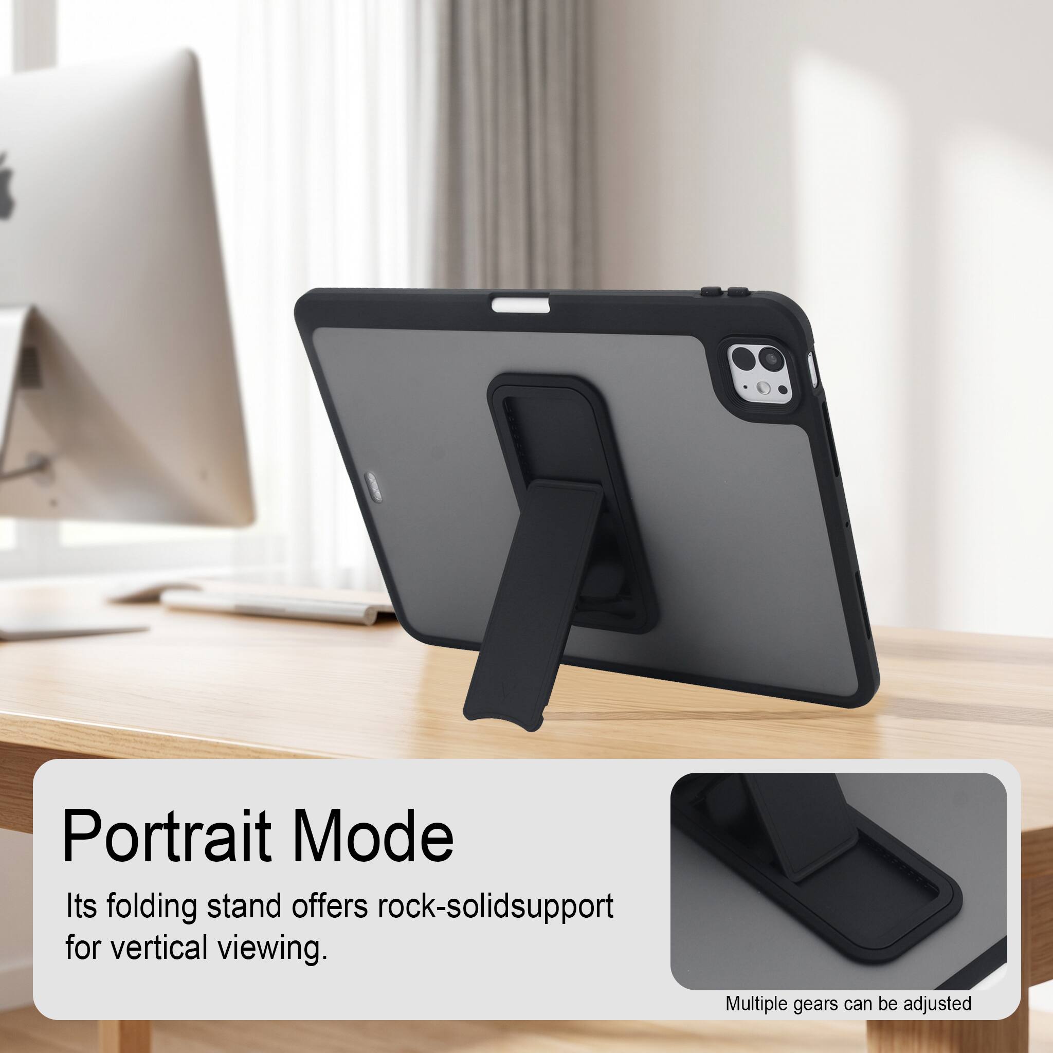 Portrait Mode  
Its folding stand offers rock-solid support for vertical viewing.  
Multiple gears can be adjusted