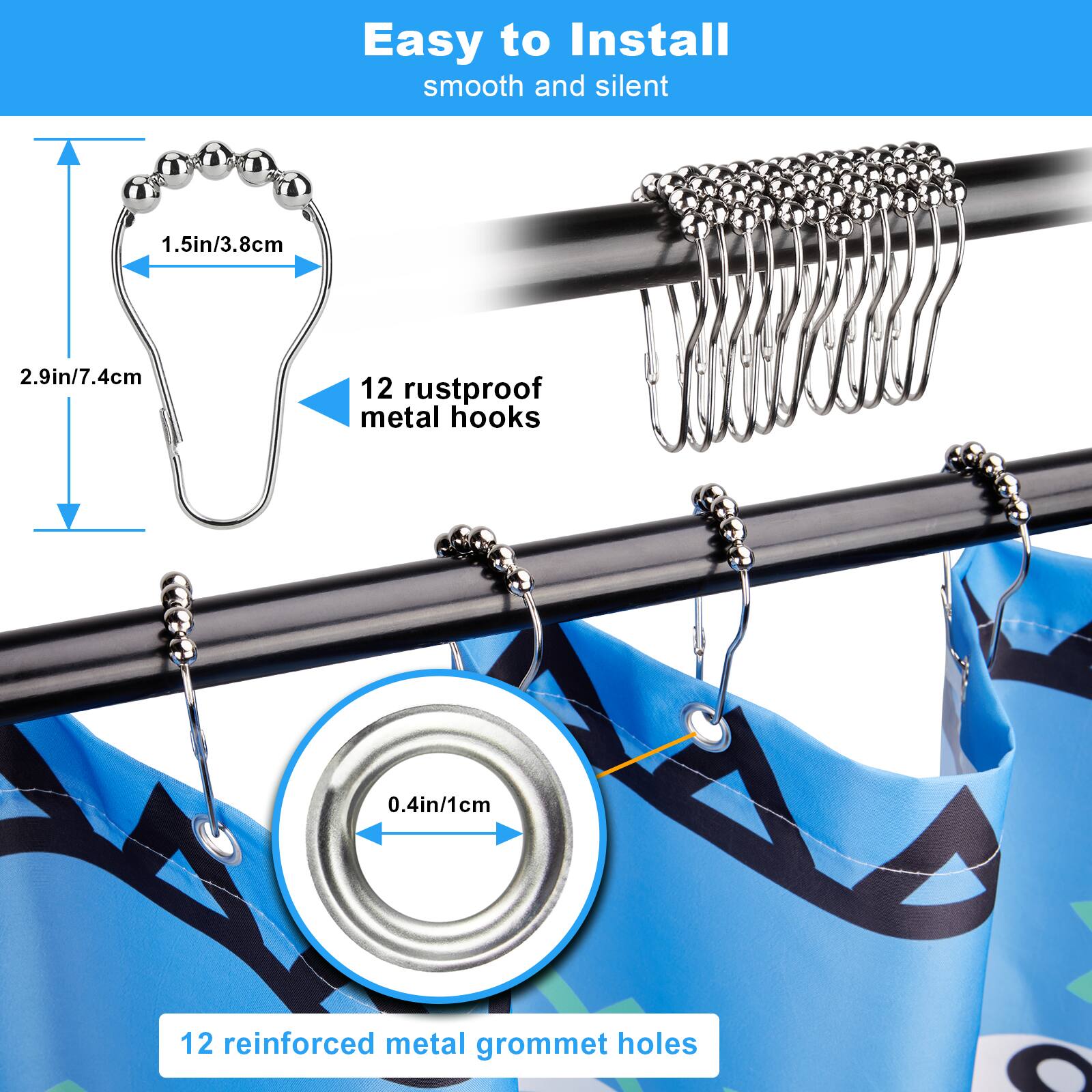 Easy to Install  
smooth and silent  

1.5in/3.8cm  
2.9in/7.4cm  
12 rustproof metal hooks  
0.4in/1cm  
12 reinforced metal grommet holes