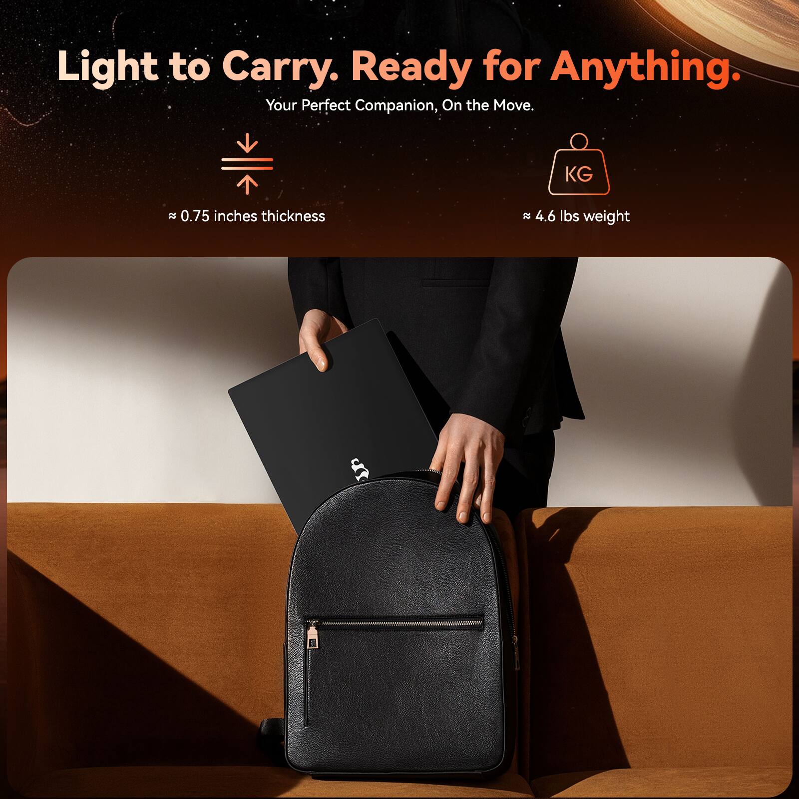 Light to Carry. Ready for Anything.  
Your Perfect Companion, On the Move.  

≈ 0.75 inches thickness  
≈ 4.6 lbs weight
