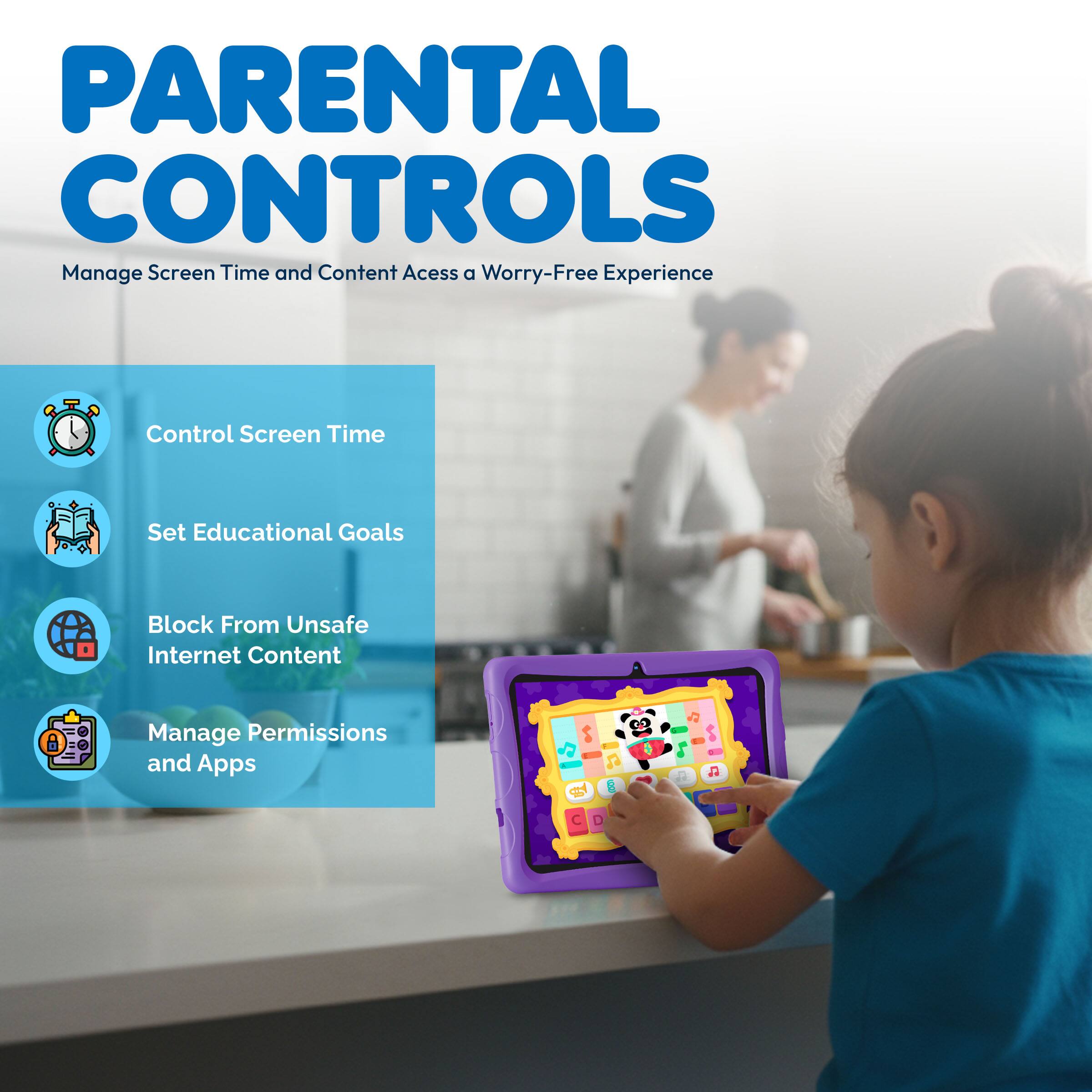 PARENTAL CONTROLS  
Manage Screen Time and Content Access a Worry-Free Experience  
Control Screen Time  
Set Educational Goals  
Block From Unsafe Internet Content  
Manage Permissions and Apps