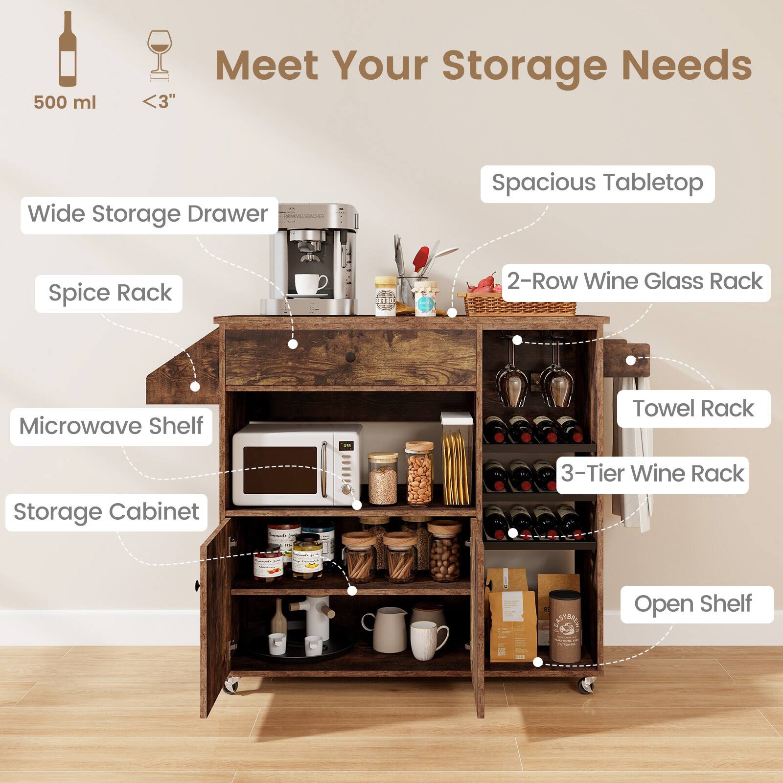 Meet Your Storage Needs
500 ml
<3"
Wide Storage Drawer
Spacious Tabletop
Spice Rack
2-Row Wine Glass Rack
Microwave Shelf
Towel Rack
Storage Cabinet
3-Tier Wine Rack
Open Shelf