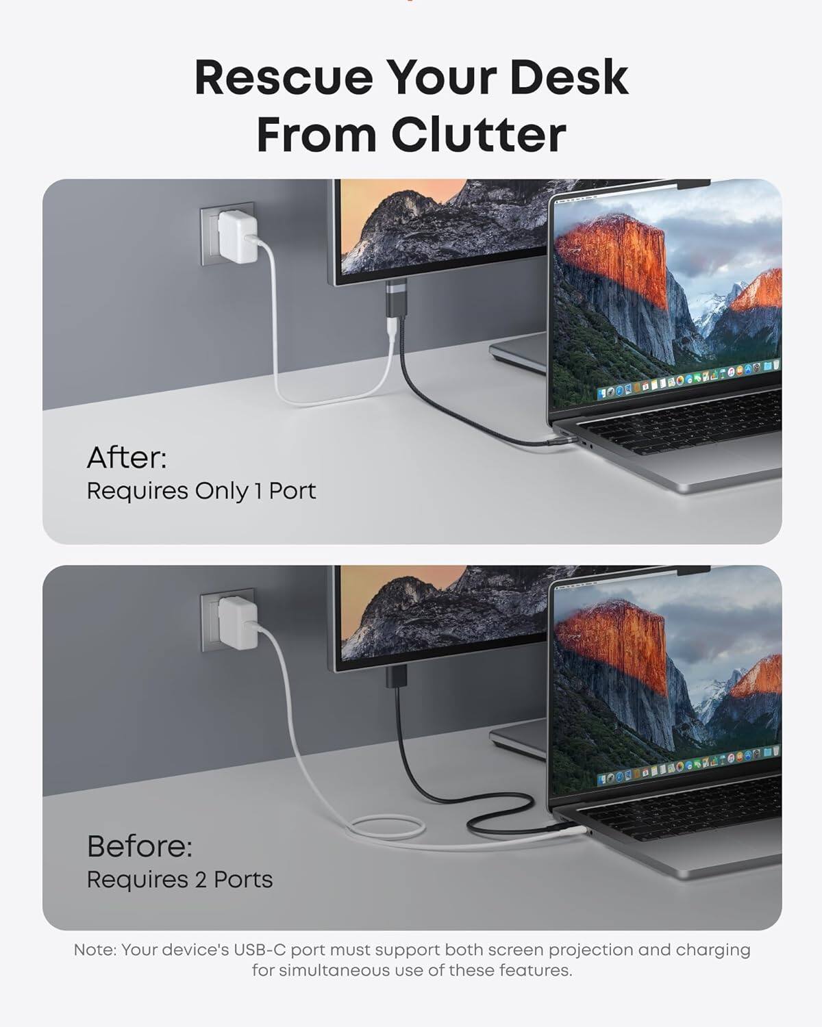 Rescue Your Desk From Clutter

After: Requires Only 1 Port

Before: Requires 2 Ports

Note: Your device's USB-C port must support both screen projection and charging for simultaneous use of these features.