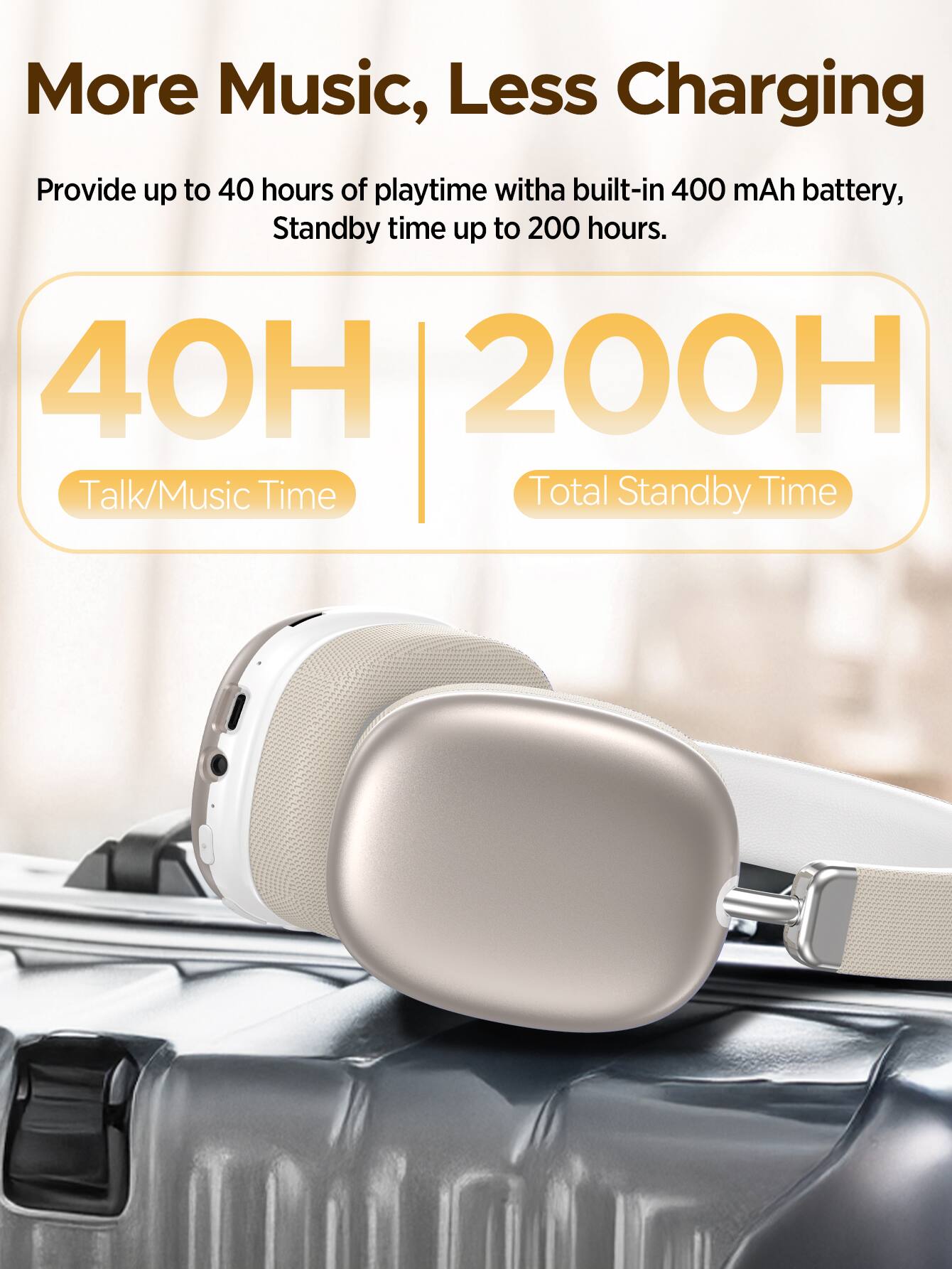 More Music, Less Charging  
Provide up to 40 hours of playtime with a built-in 400 mAh battery, Standby time up to 200 hours.  

40H | 200H  
Talk/Music Time | Total Standby Time