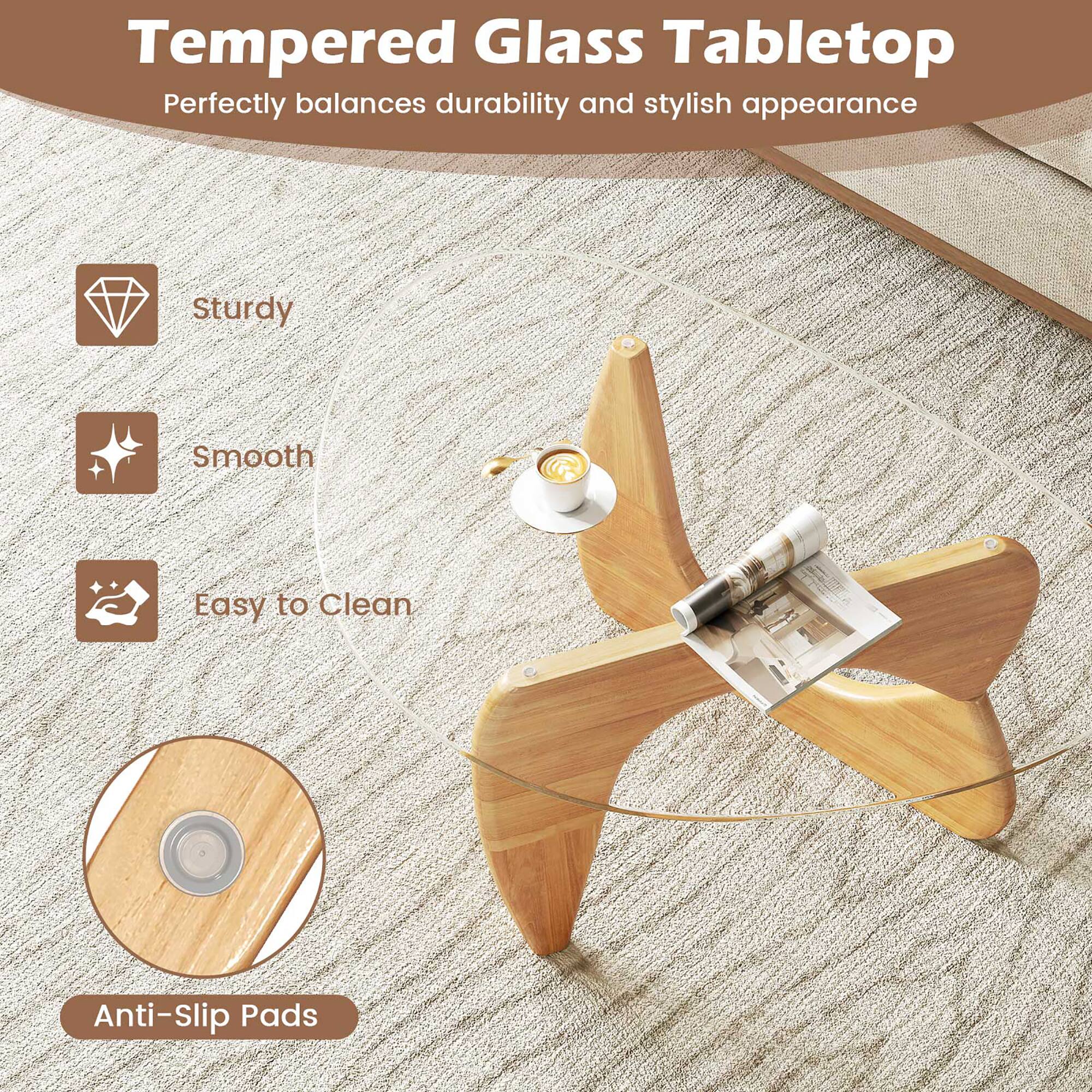 Tempered Glass Tabletop  
Perfectly balances durability and stylish appearance  

- Sturdy  
- Smooth  
- Easy to Clean  
- Anti-Slip Pads