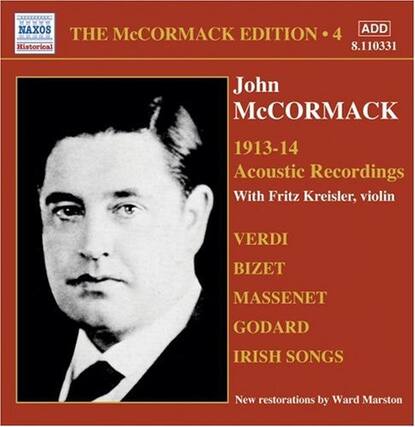**Naxos Historical**
**THE McCORMACK EDITION 4**
**John McCormack**
**1913-14 Acoustic Recordings**
**With Fritz Kreisler, violin**
**VERDI
BIZET
MASSENET
GODARD
IRISH SONGS**
**New restorations by Ward Marston**
**ADD 8.110331**