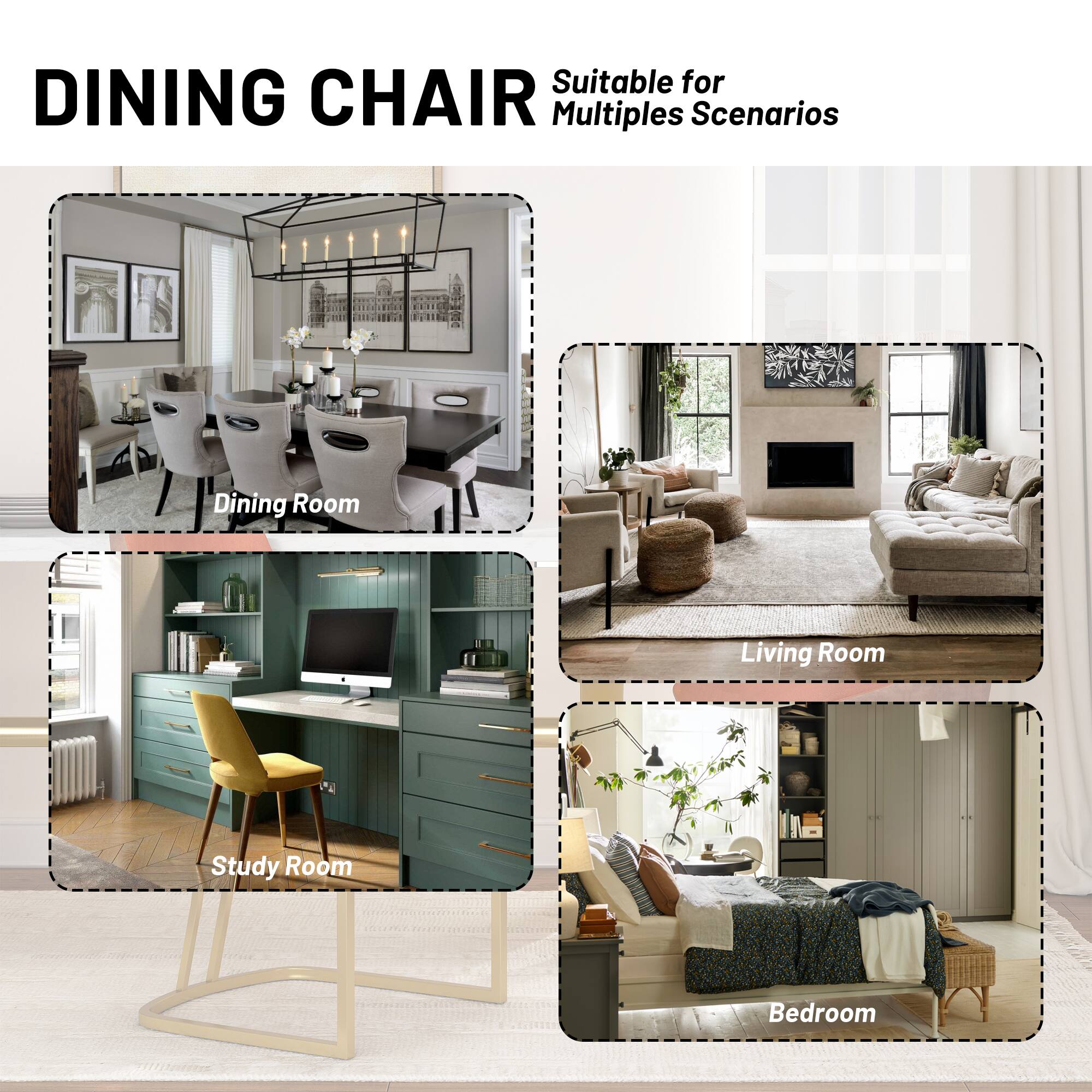 DINING CHAIR

Suitable for Multiple Scenarios

Dining Room

Living Room

Study Room

Bedroom