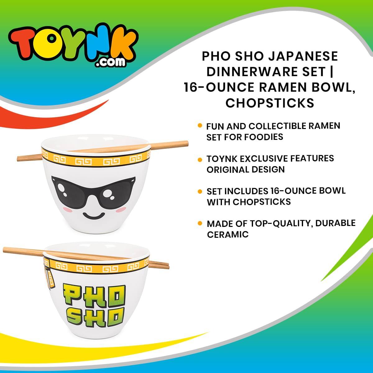 TOYNK.com

PHO SHO JAPANESE DINNERWARE SET | 16-OUNCE RAMEN BOWL, CHOPSTICKS

- FUN AND COLLECTIBLE RAMEN SET FOR FOODIES
- TOYNK EXCLUSIVE FEATURES ORIGINAL DESIGN
- SET INCLUDES 16-OUNCE BOWL WITH CHOPSTICKS
- MADE OF TOP-QUALITY, DURABLE CERAMIC