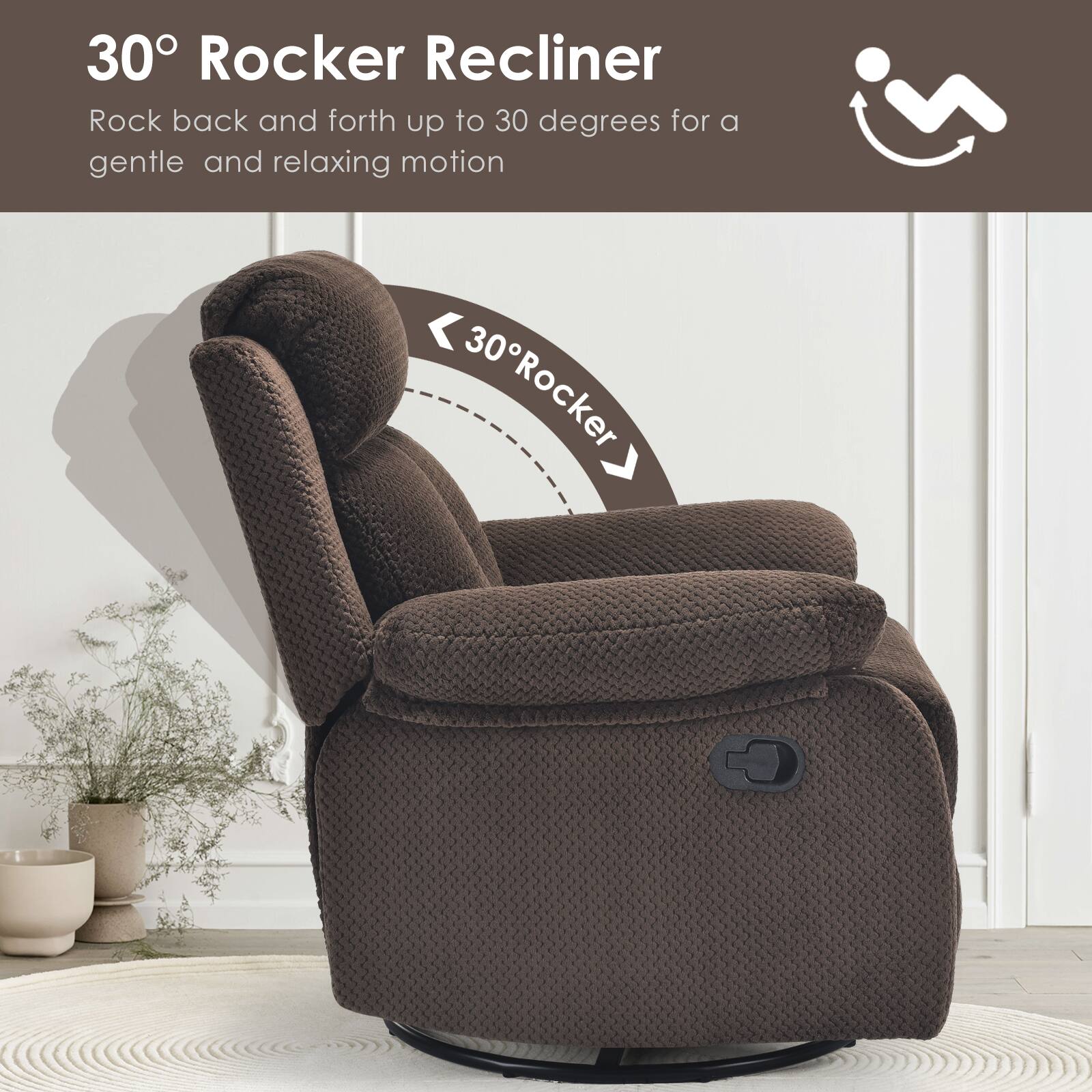 30° Rocker Recliner  
Rock back and forth up to 30 degrees for a gentle and relaxing motion
