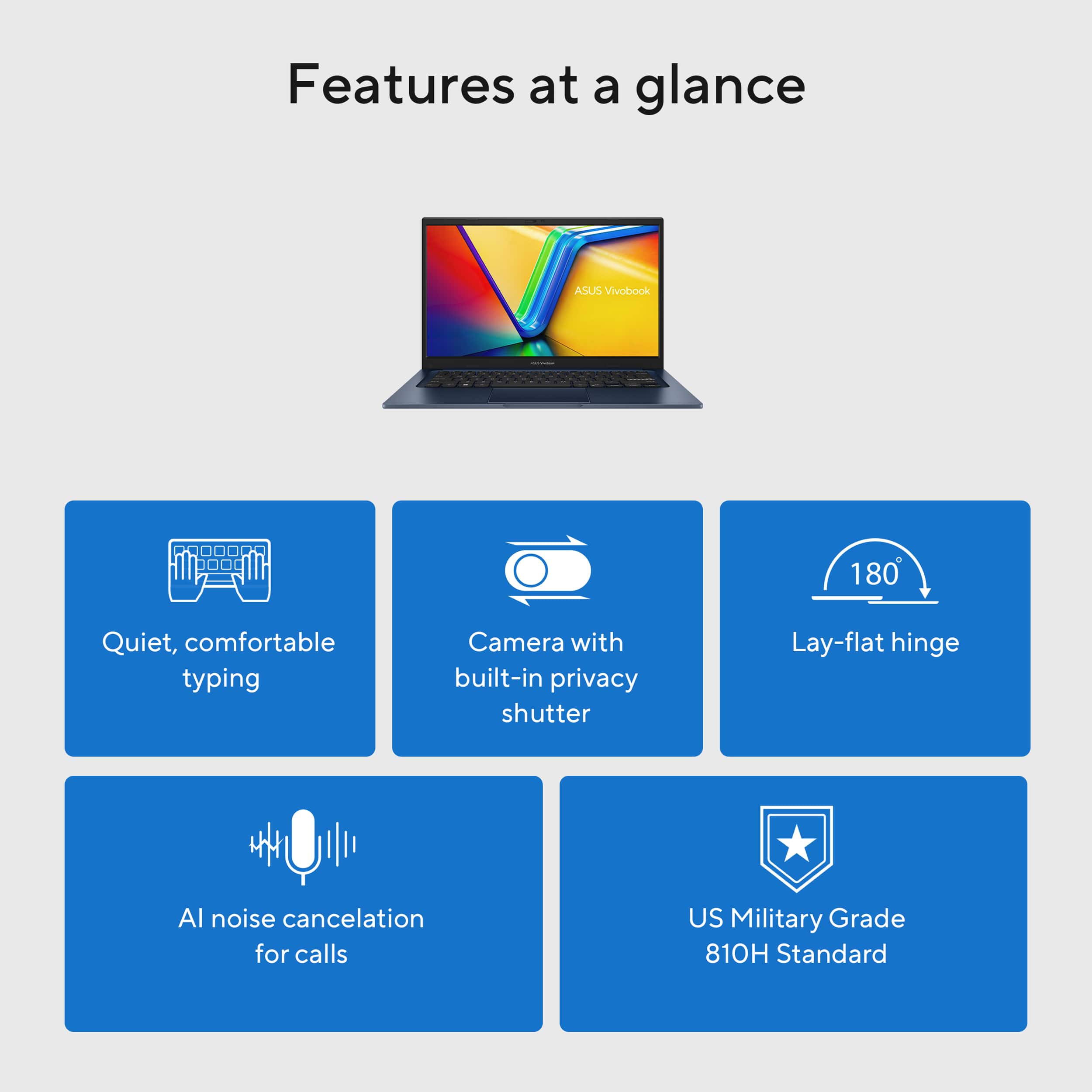 Features at a glance:
1. ASUS Vivobook 180: Quiet, comfortable typing, Camera with built-in privacy shutter, Lay-flat hinge, All noise cancelation for calls, US Military Grade 810H Standard.