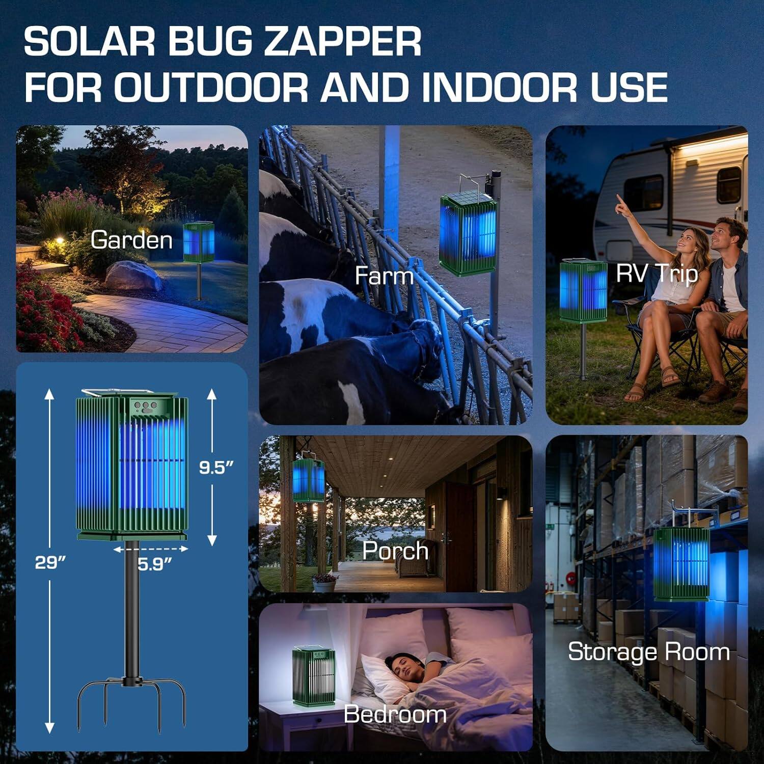 SOLAR BUG ZAPPER FOR OUTDOOR AND INDOOR USE

- Garden
- Farm
- RV Trip
- Porch
- Storage Room
- Bedroom

Dimensions:
- Height: 29"
- Width: 9.5"
- Depth: 5.9"