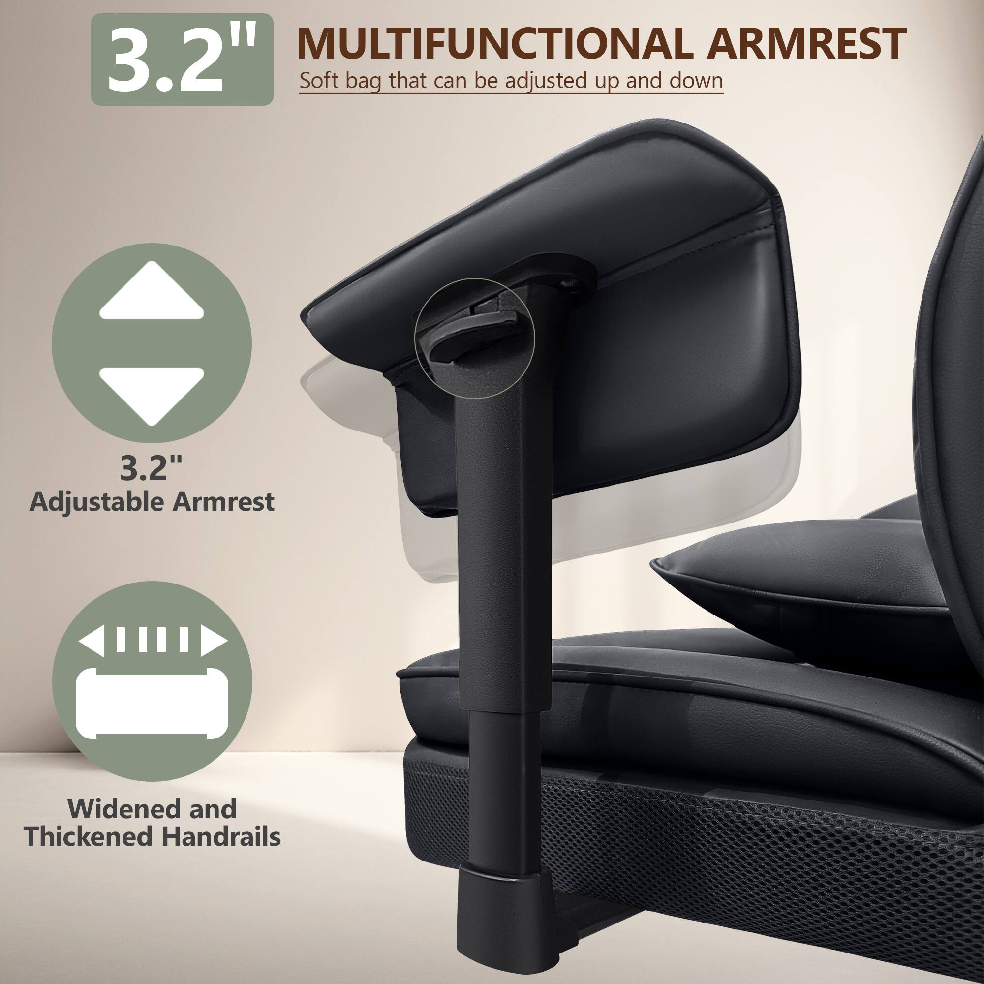 3.2" MULTIFUNCTIONAL ARMREST  
Soft bag that can be adjusted up and down  

3.2" Adjustable Armrest  

Widened and Thickened Handrails