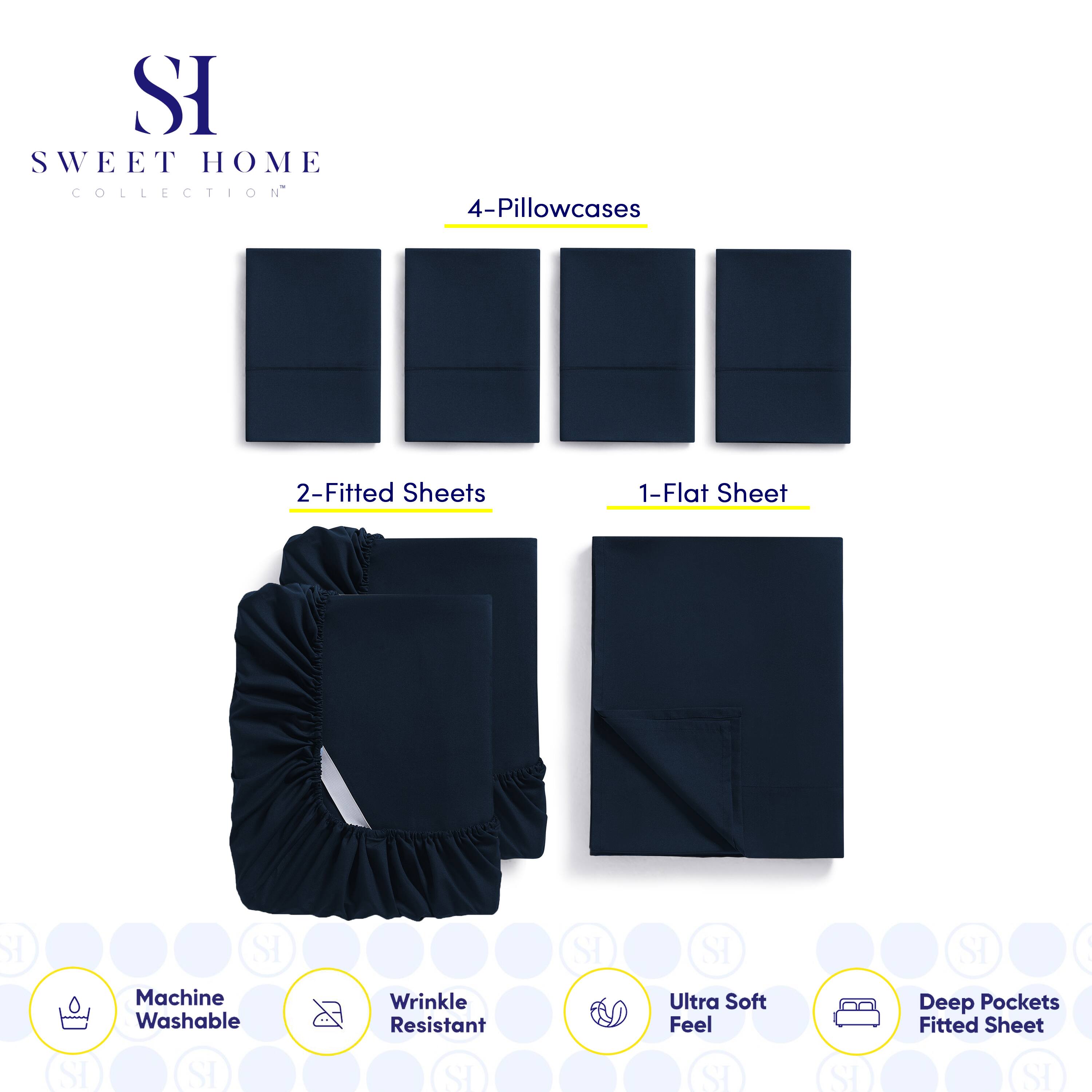 **SWEET HOME COLLECTION**

- 4-Pillowcases
- 2-Fitted Sheets
- 1-Flat Sheet

**Features:**
- Machine Washable
- Wrinkle Resistant
- Ultra Soft Feel
- Deep Pockets Fitted Sheet