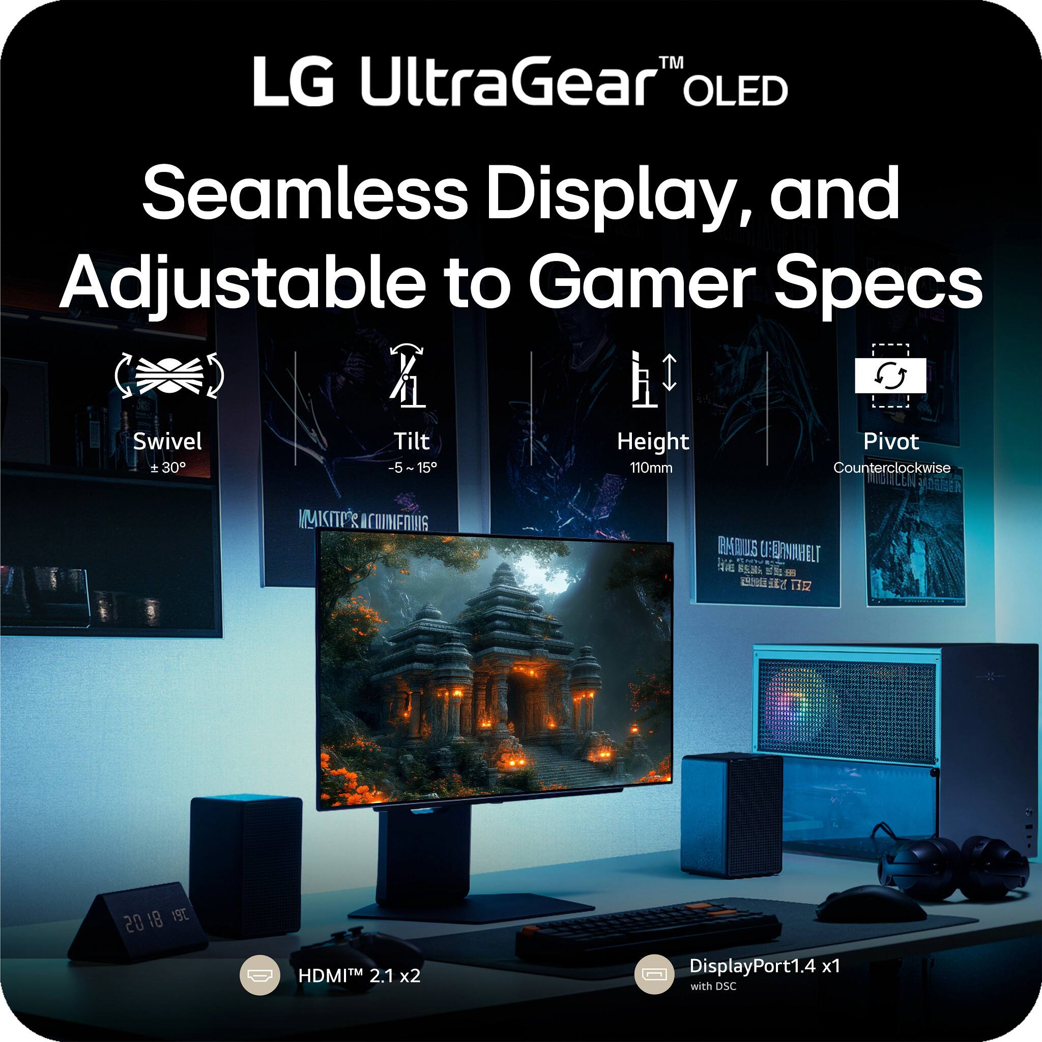 LG UltraGear™ OLED  
Seamless Display, and Adjustable to Gamer Specs  

- Swivel: +30°  
- Tilt: -5° to +15°  
- Height: 110mm  
- Pivot: Counterclockwise  

HDMI™ 2.1 x2  
DisplayPort™ 1.4 x1 with DSC